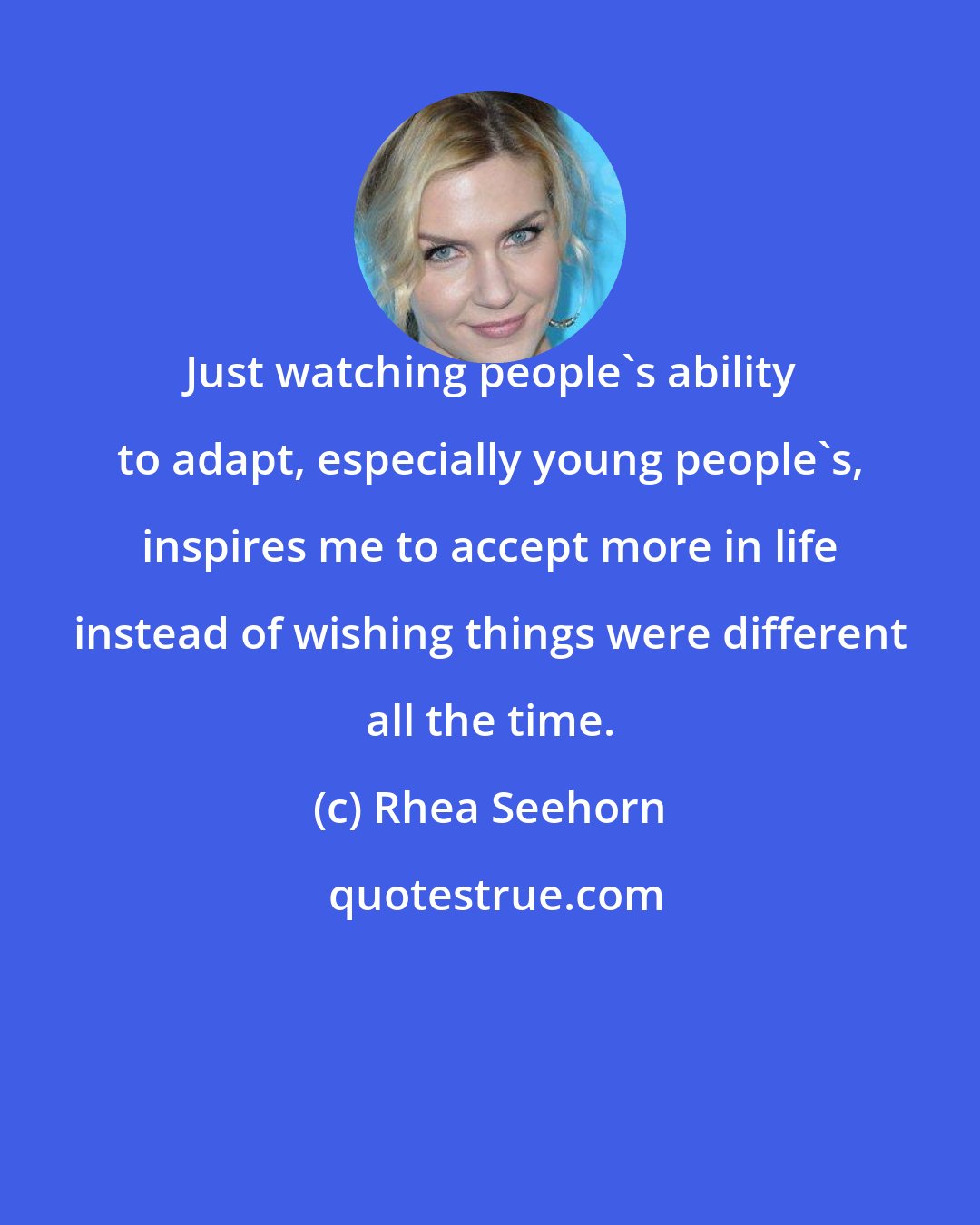Rhea Seehorn: Just watching people's ability to adapt, especially young people's, inspires me to accept more in life instead of wishing things were different all the time.