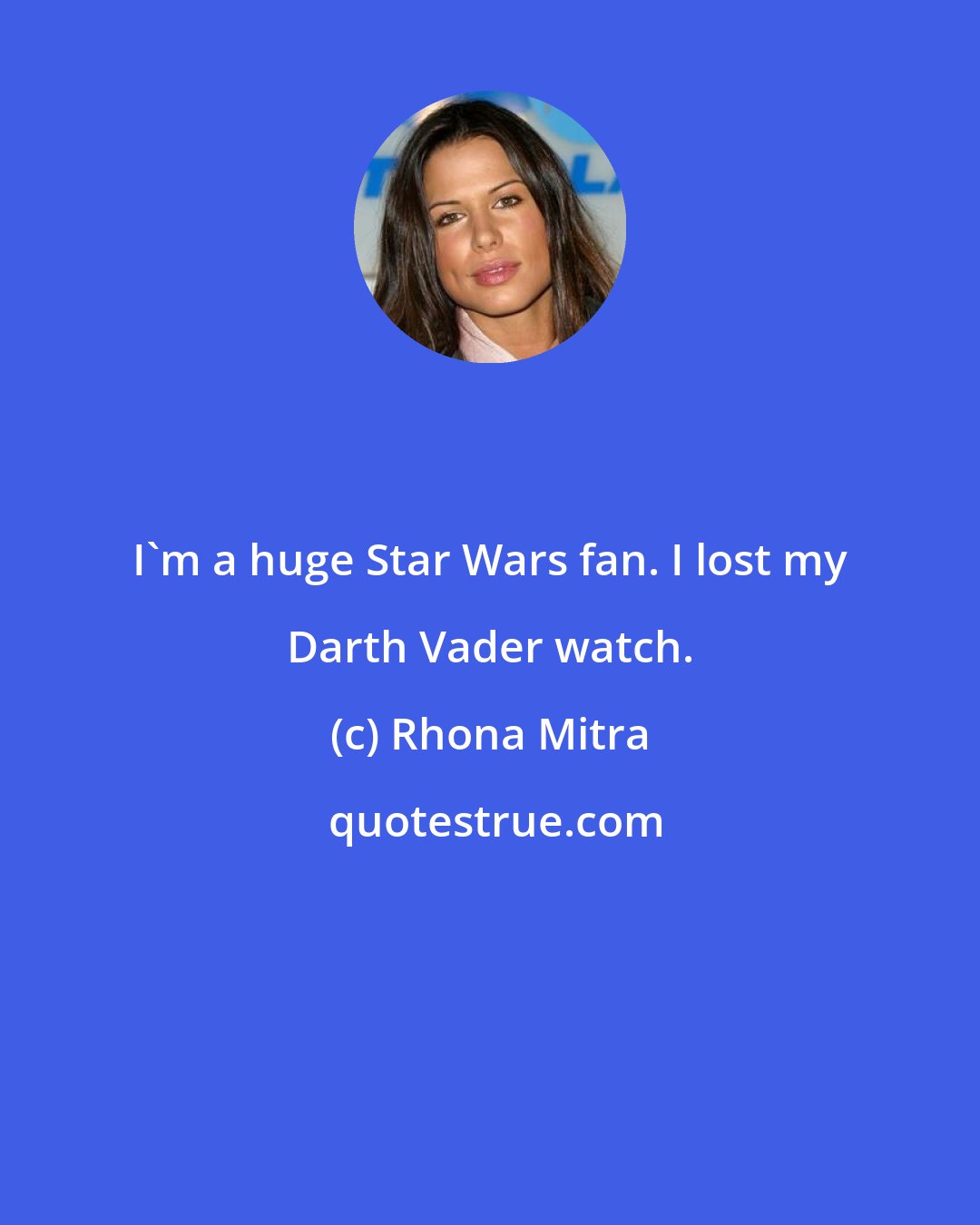 Rhona Mitra: I'm a huge Star Wars fan. I lost my Darth Vader watch.