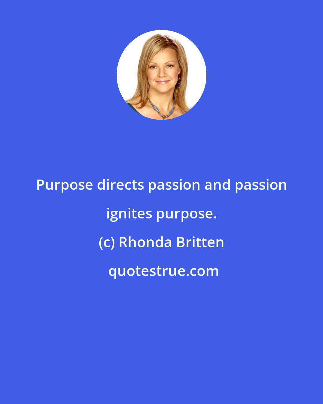 Rhonda Britten: Purpose directs passion and passion ignites purpose.