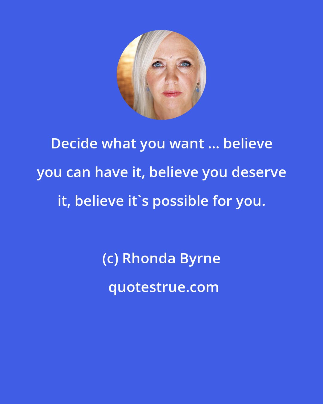 Rhonda Byrne: Decide what you want ... believe you can have it, believe you deserve it, believe it's possible for you.