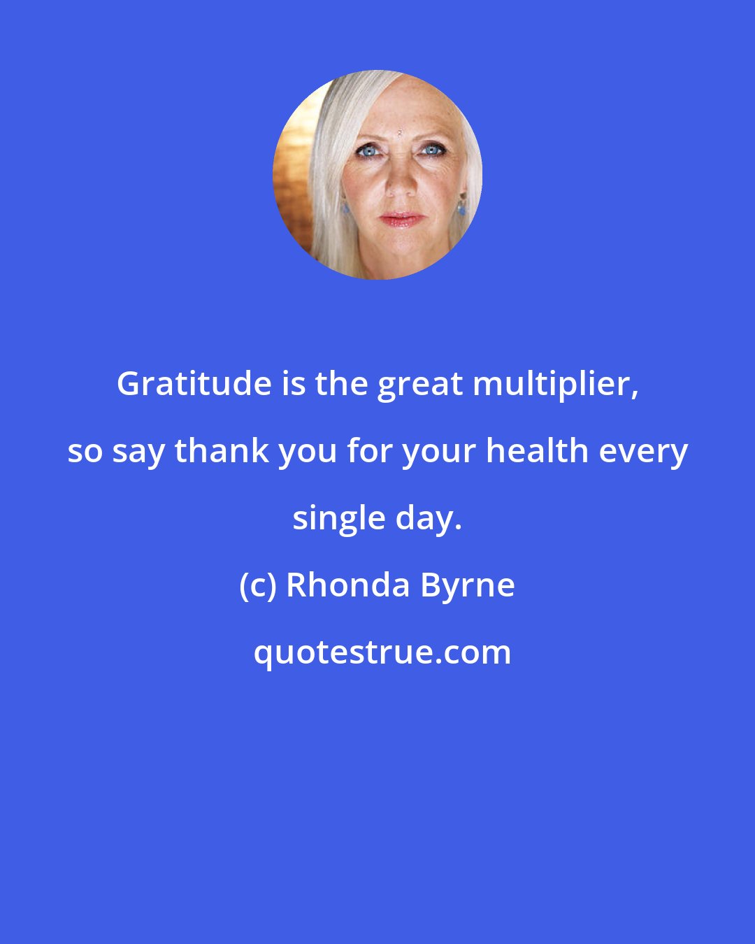 Rhonda Byrne: Gratitude is the great multiplier, so say thank you for your health every single day.