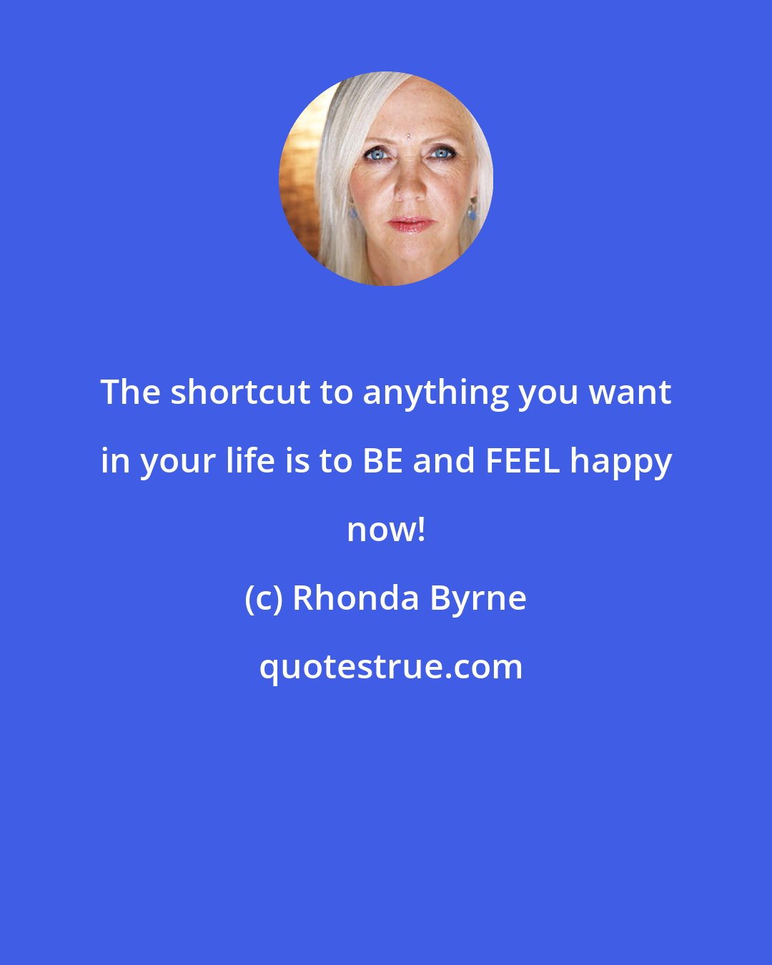 Rhonda Byrne: The shortcut to anything you want in your life is to BE and FEEL happy now!