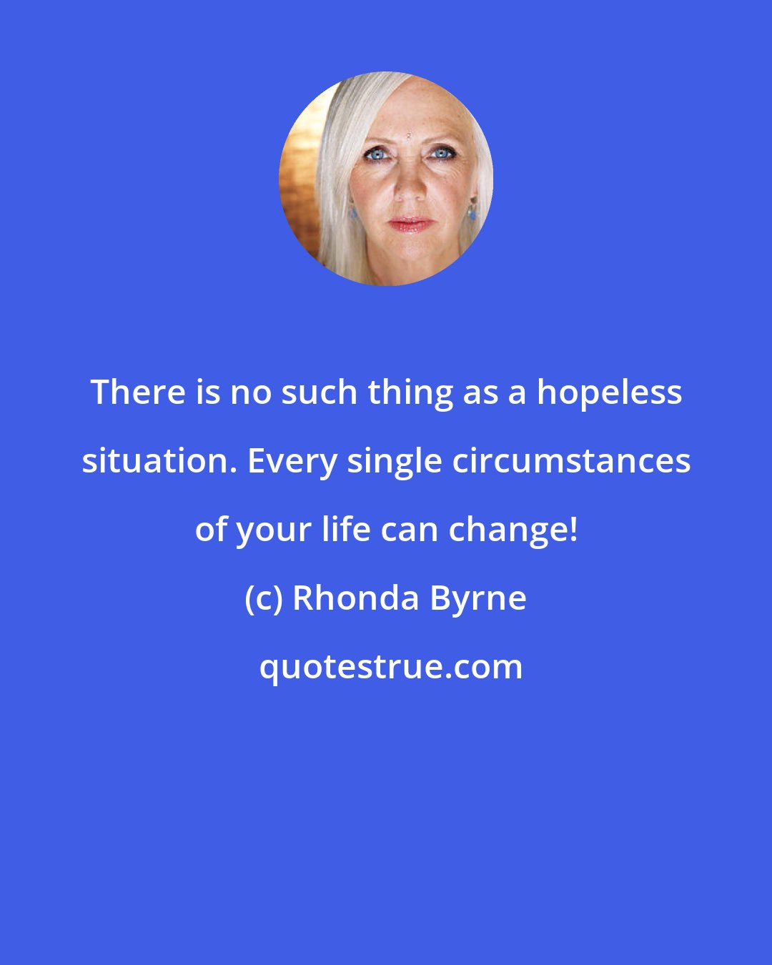 Rhonda Byrne: There is no such thing as a hopeless situation. Every single circumstances of your life can change!