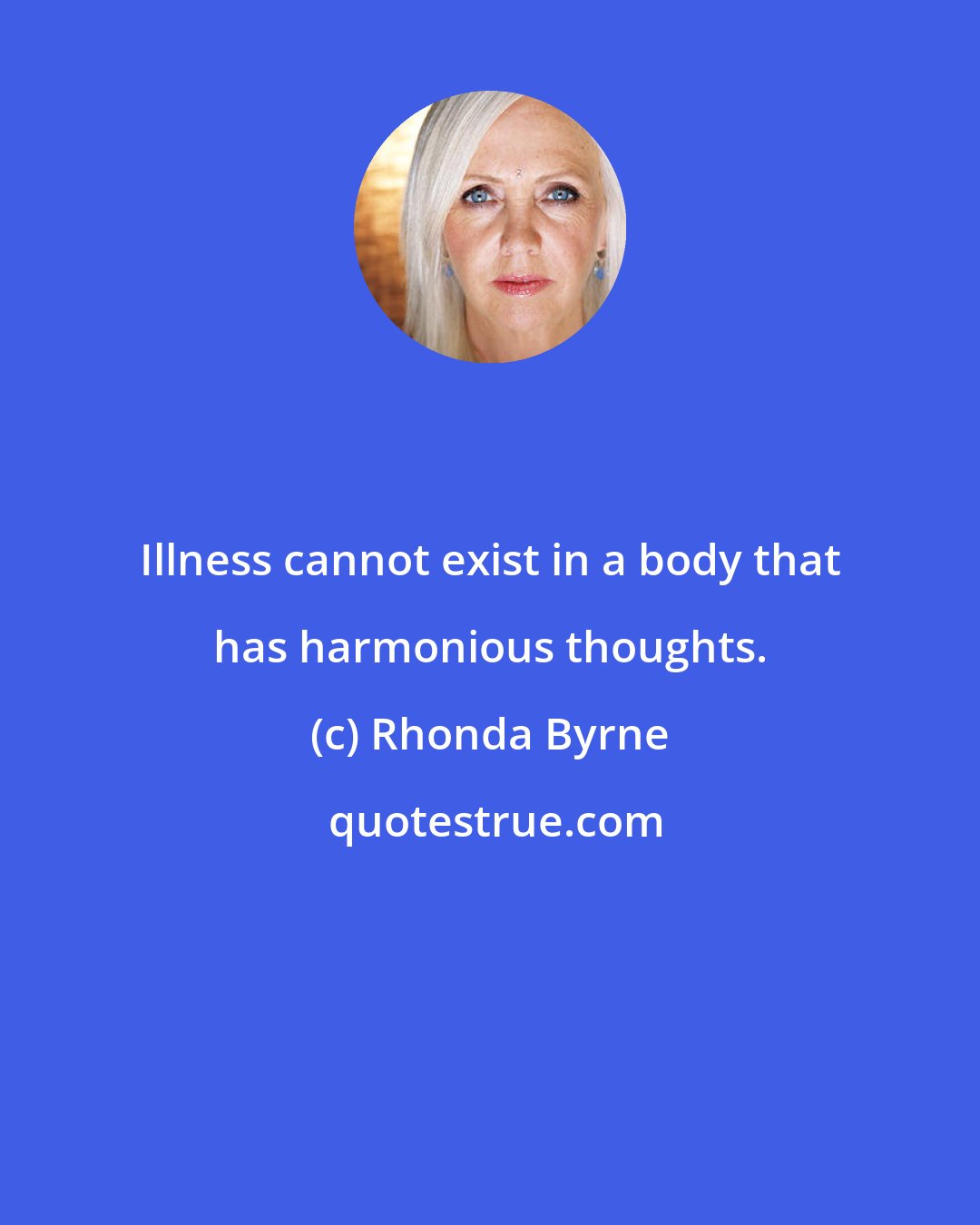 Rhonda Byrne: Illness cannot exist in a body that has harmonious thoughts.