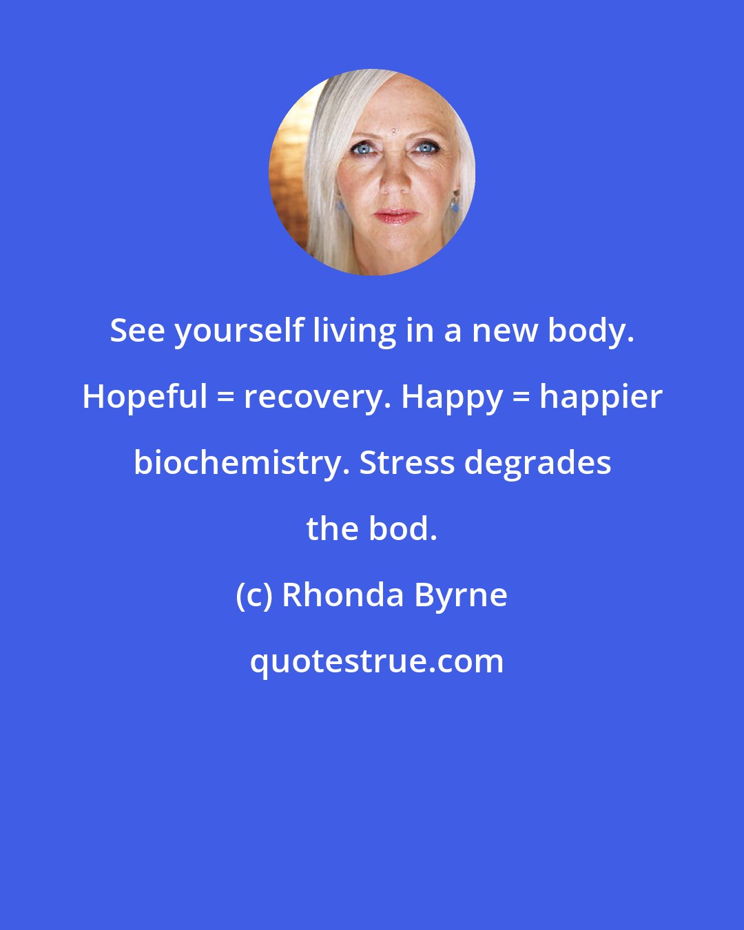 Rhonda Byrne: See yourself living in a new body. Hopeful = recovery. Happy = happier biochemistry. Stress degrades the bod.