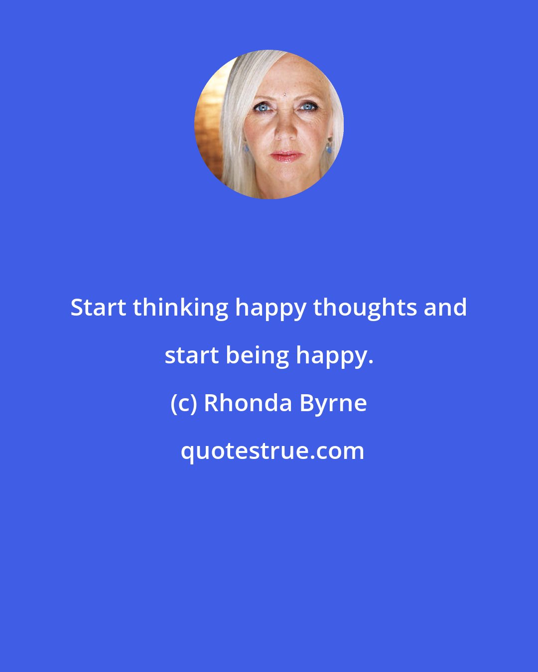 Rhonda Byrne: Start thinking happy thoughts and start being happy.