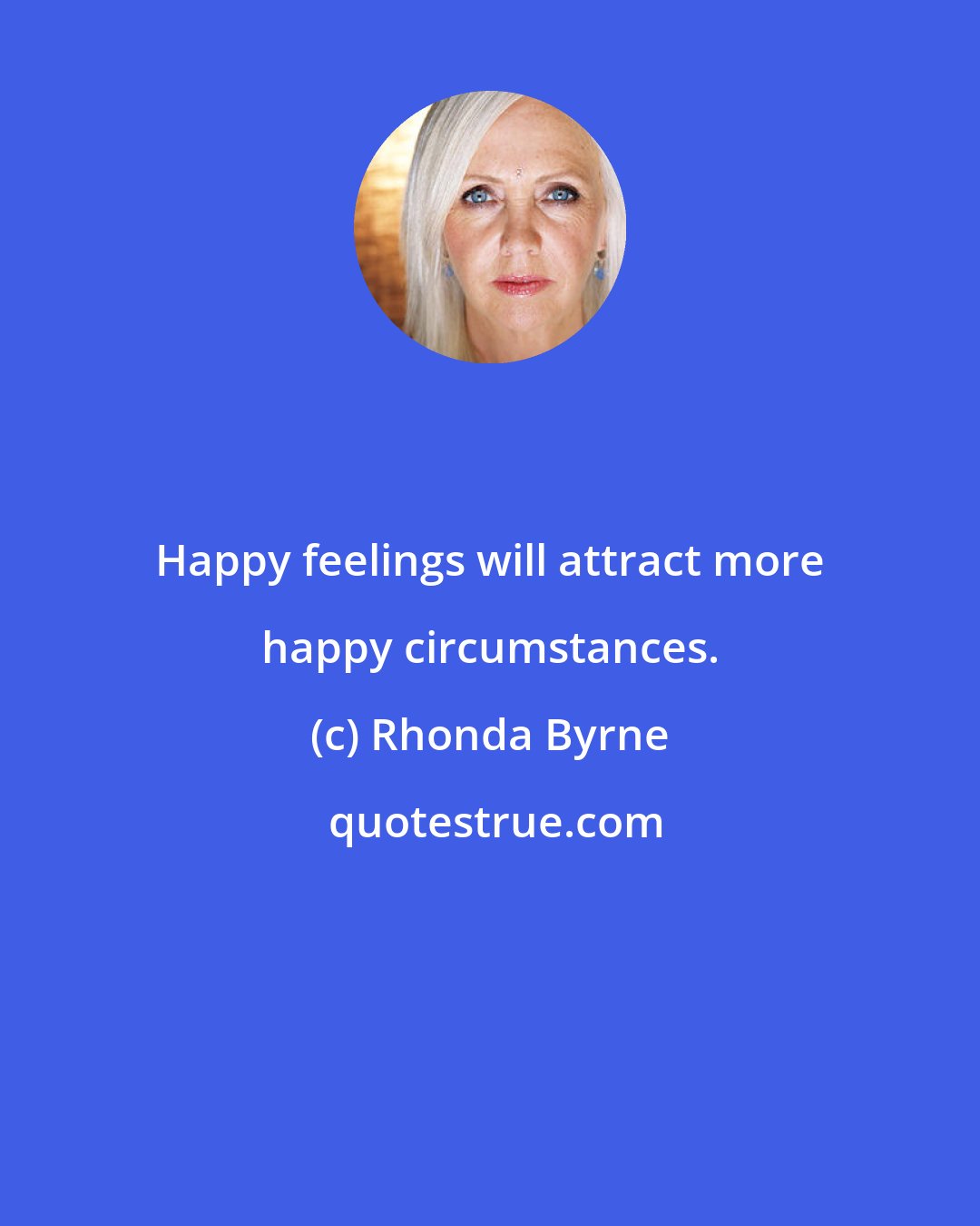 Rhonda Byrne: Happy feelings will attract more happy circumstances.