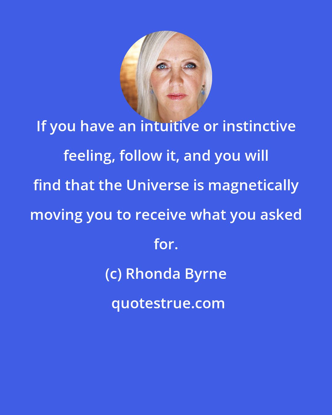 Rhonda Byrne: If you have an intuitive or instinctive feeling, follow it, and you will find that the Universe is magnetically moving you to receive what you asked for.