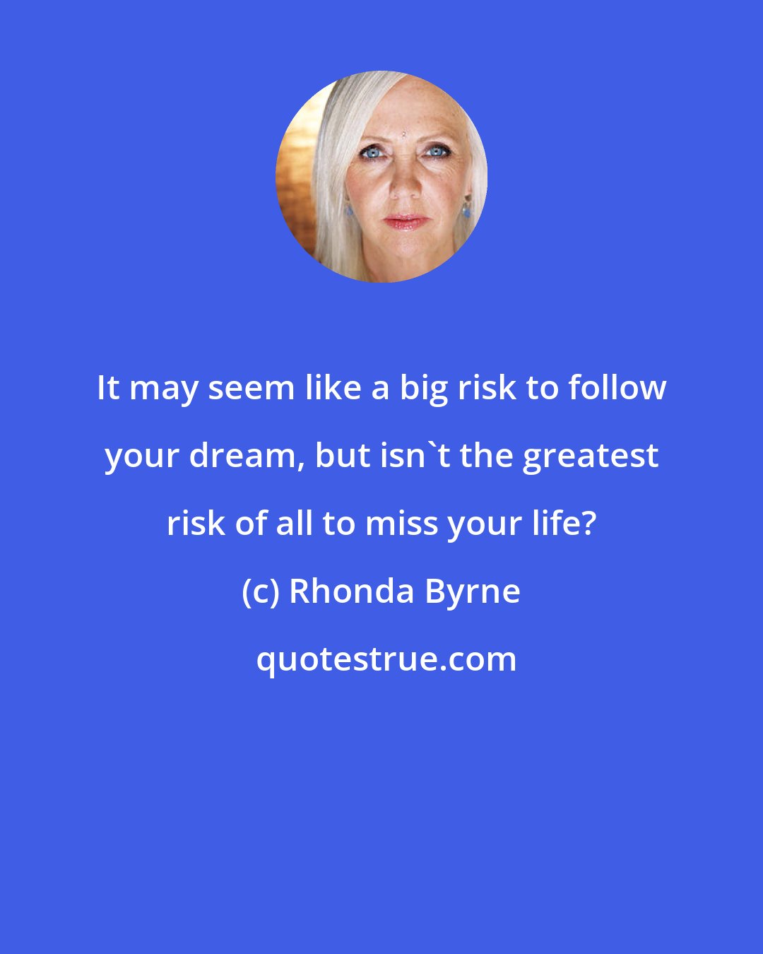 Rhonda Byrne: It may seem like a big risk to follow your dream, but isn't the greatest risk of all to miss your life?