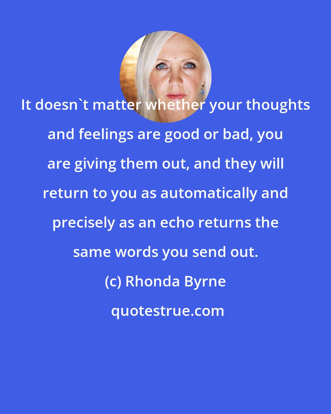 Rhonda Byrne: It doesn't matter whether your thoughts and feelings are good or bad, you are giving them out, and they will return to you as automatically and precisely as an echo returns the same words you send out.