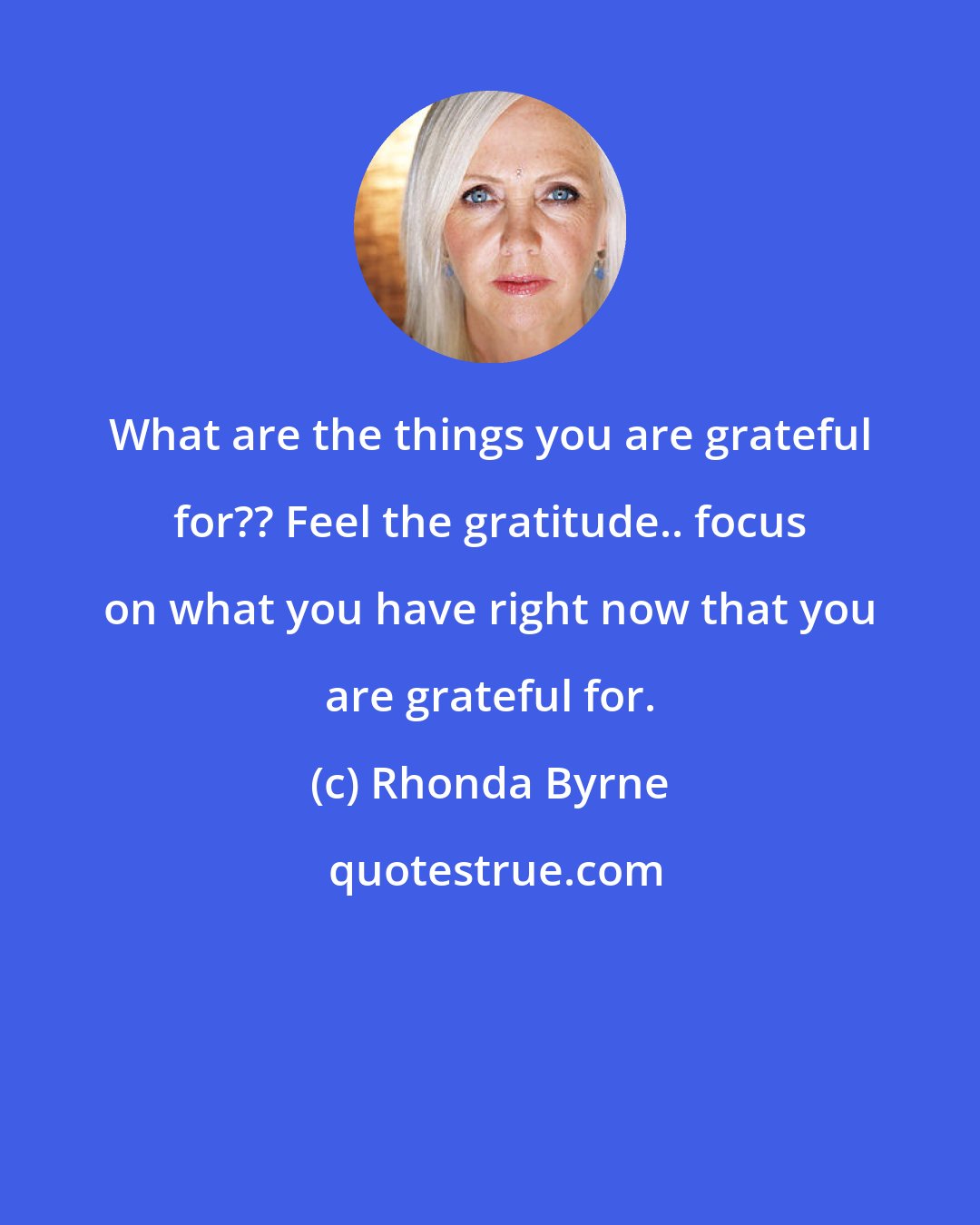 Rhonda Byrne: What are the things you are grateful for?? Feel the gratitude.. focus on what you have right now that you are grateful for.