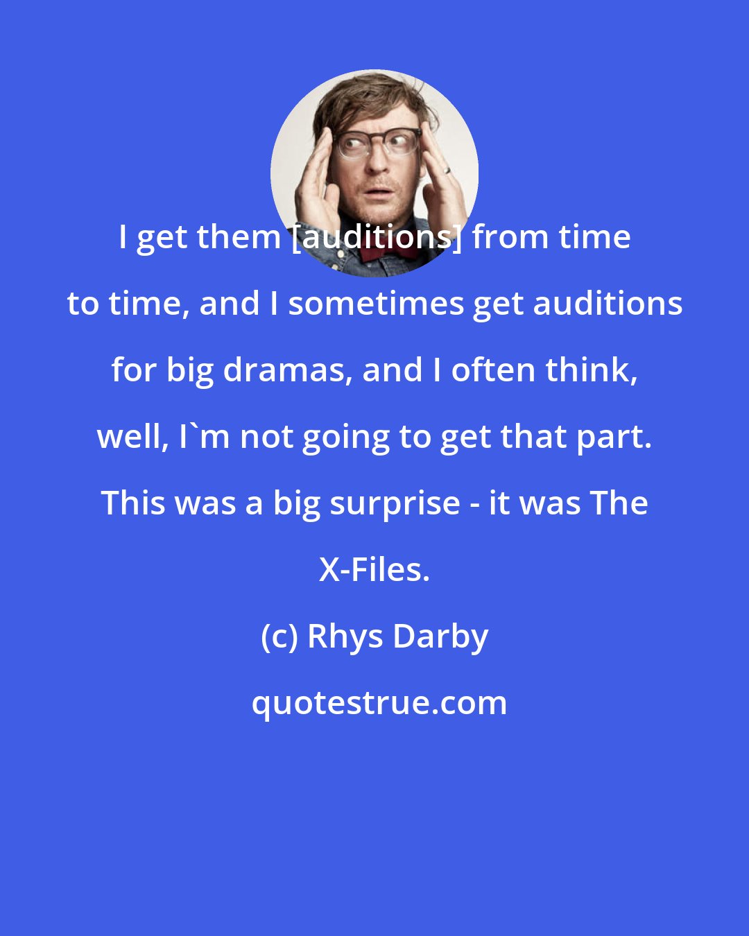 Rhys Darby: I get them [auditions] from time to time, and I sometimes get auditions for big dramas, and I often think, well, I'm not going to get that part. This was a big surprise - it was The X-Files.