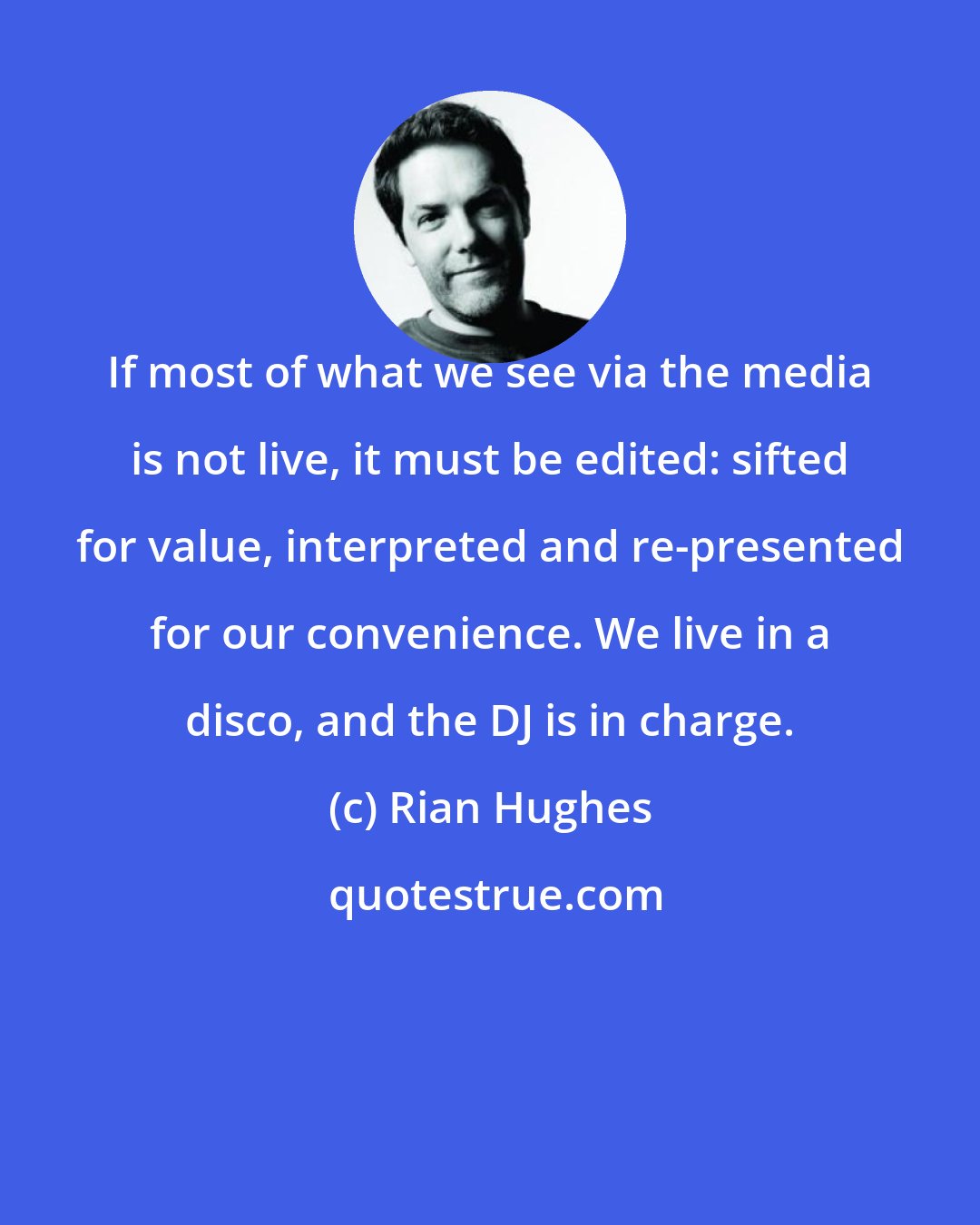 Rian Hughes: If most of what we see via the media is not live, it must be edited: sifted for value, interpreted and re-presented for our convenience. We live in a disco, and the DJ is in charge.