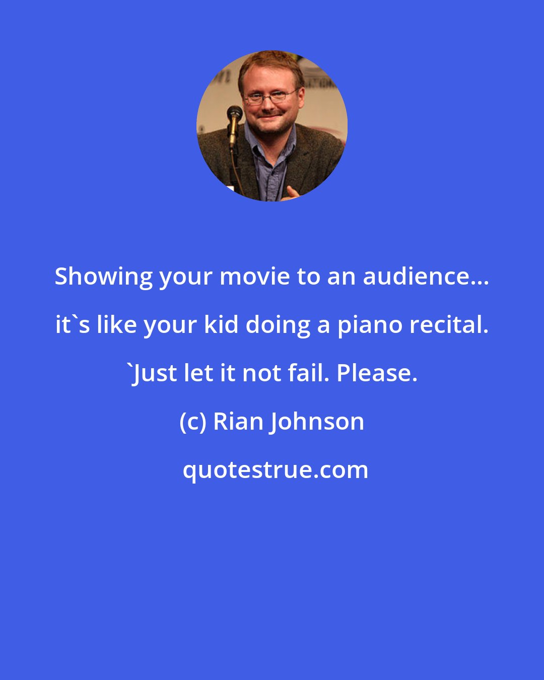 Rian Johnson: Showing your movie to an audience... it's like your kid doing a piano recital. 'Just let it not fail. Please.
