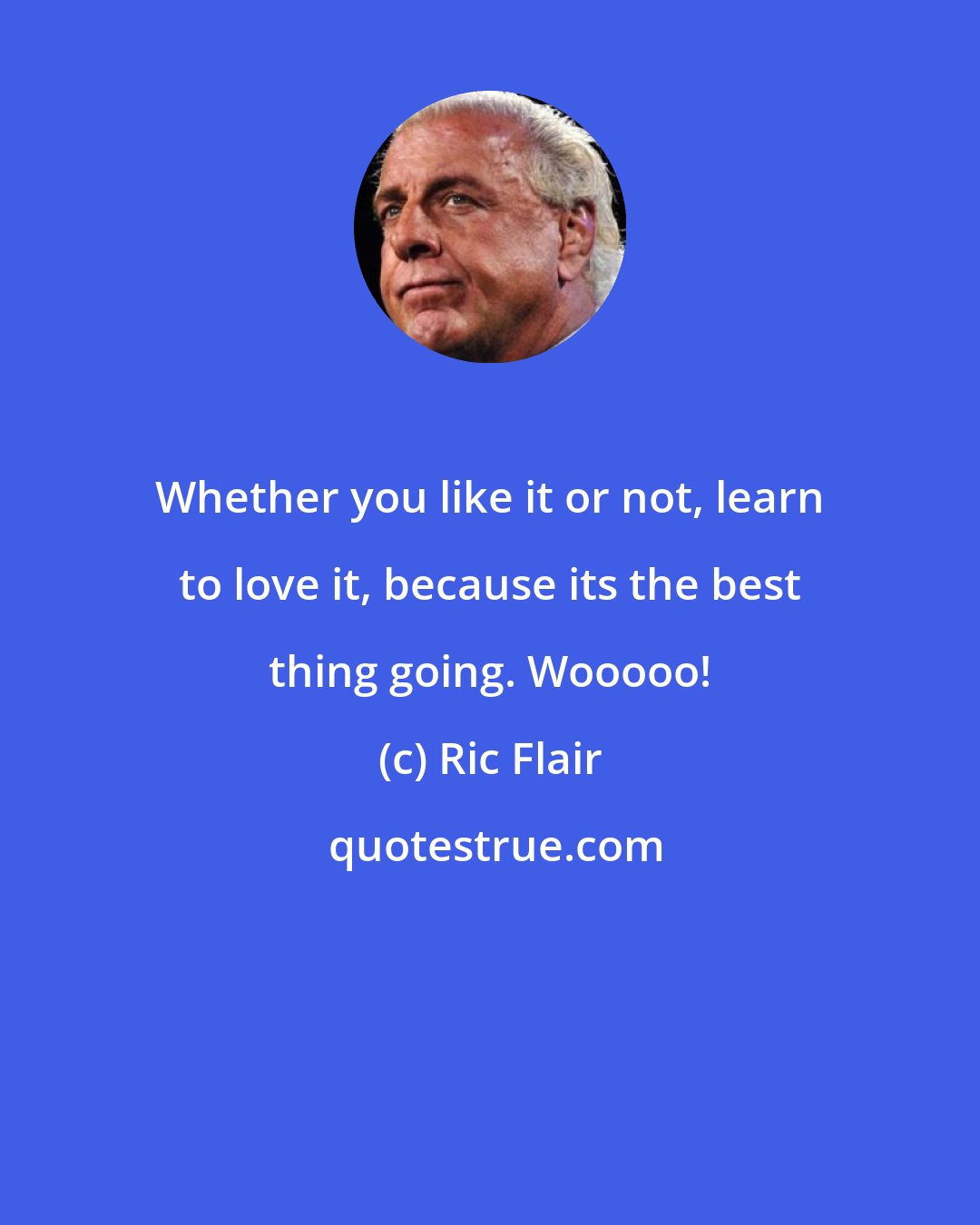 Ric Flair: Whether you like it or not, learn to love it, because its the best thing going. Wooooo!
