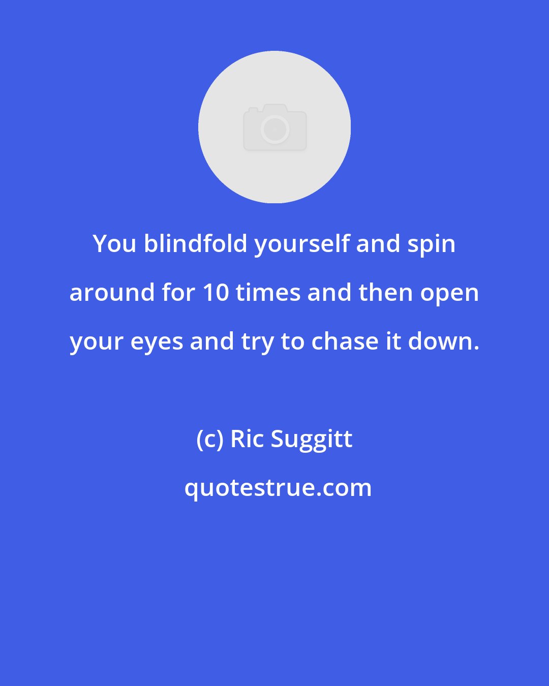 Ric Suggitt: You blindfold yourself and spin around for 10 times and then open your eyes and try to chase it down.