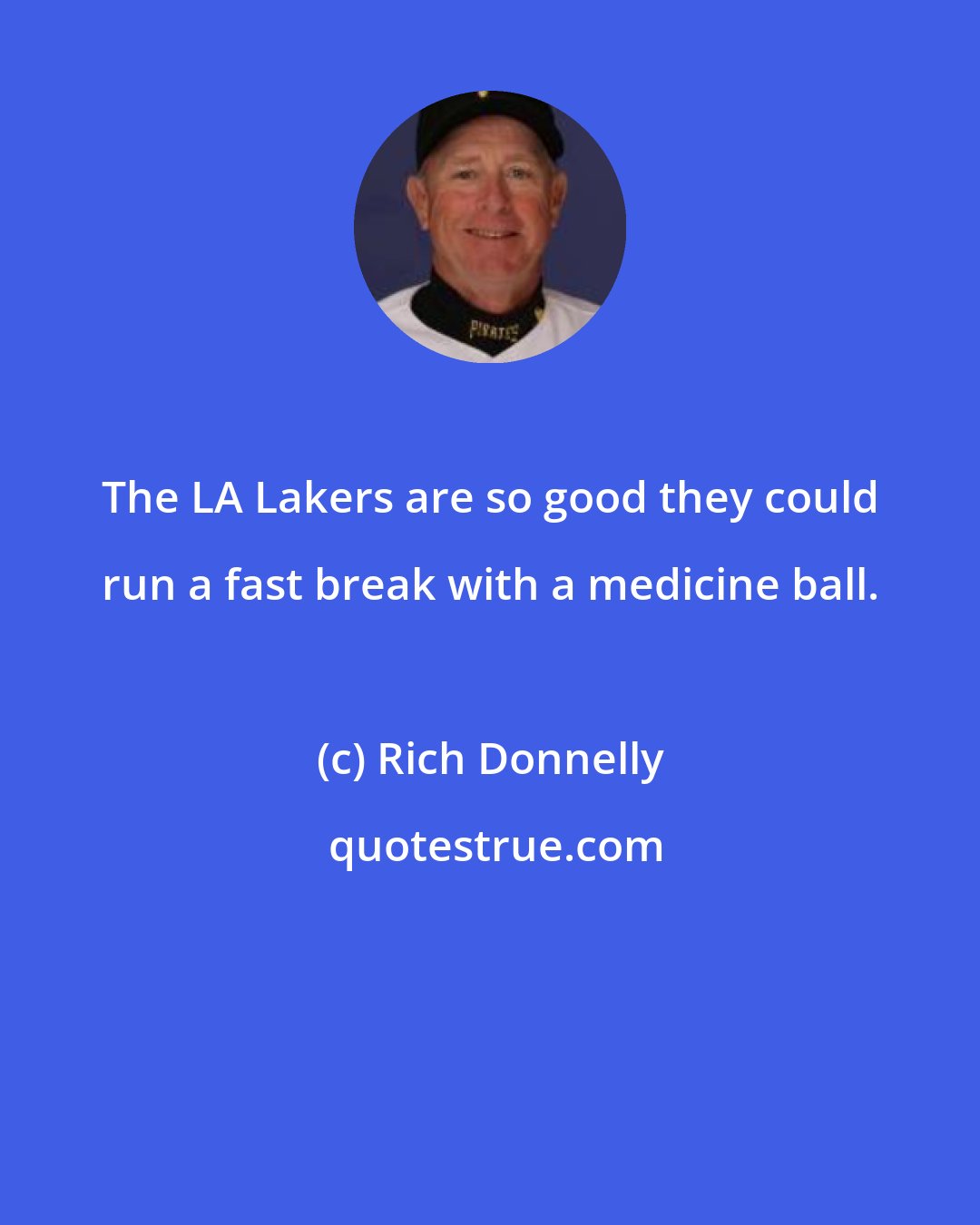 Rich Donnelly: The LA Lakers are so good they could run a fast break with a medicine ball.