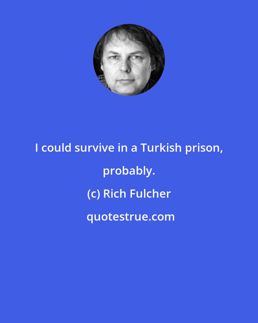Rich Fulcher: I could survive in a Turkish prison, probably.