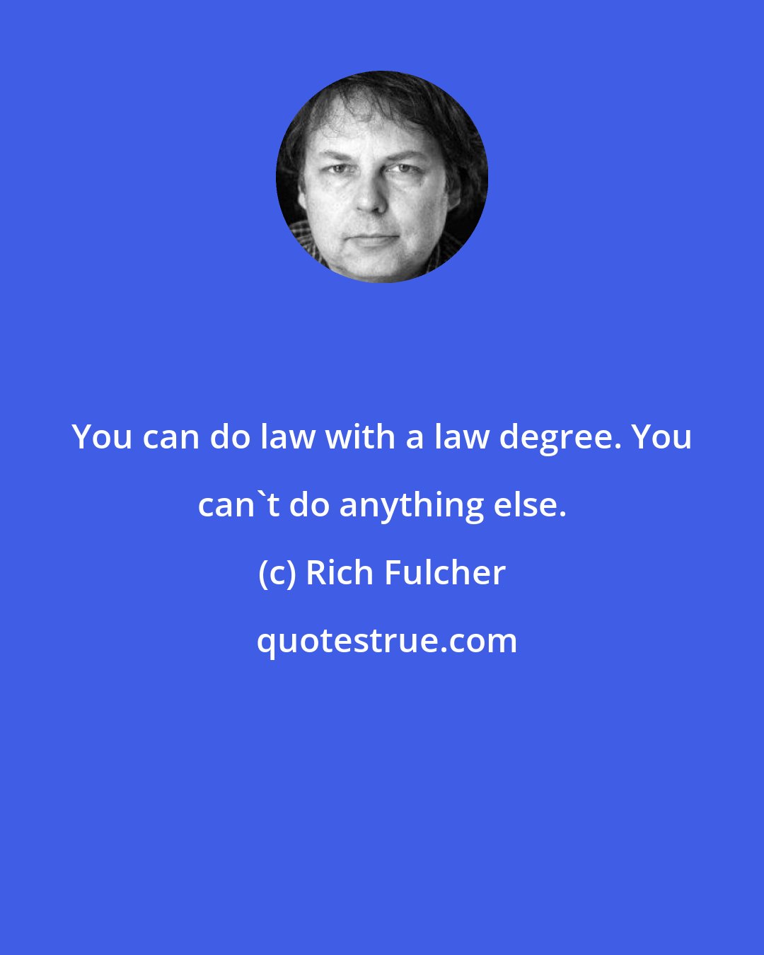 Rich Fulcher: You can do law with a law degree. You can't do anything else.