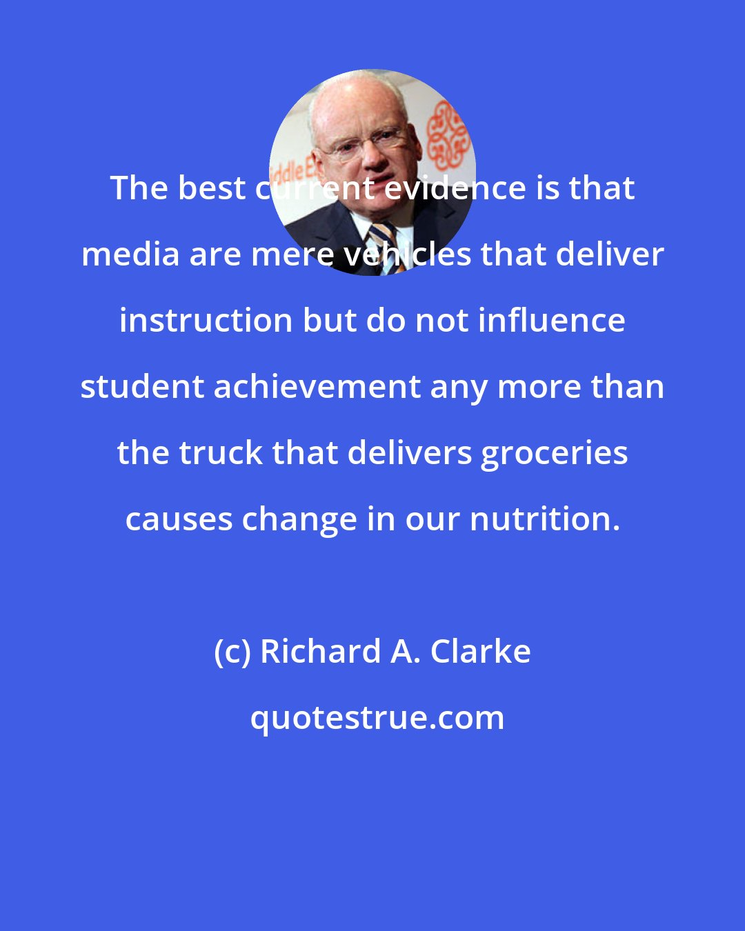 Richard A. Clarke: The best current evidence is that media are mere vehicles that deliver instruction but do not influence student achievement any more than the truck that delivers groceries causes change in our nutrition.