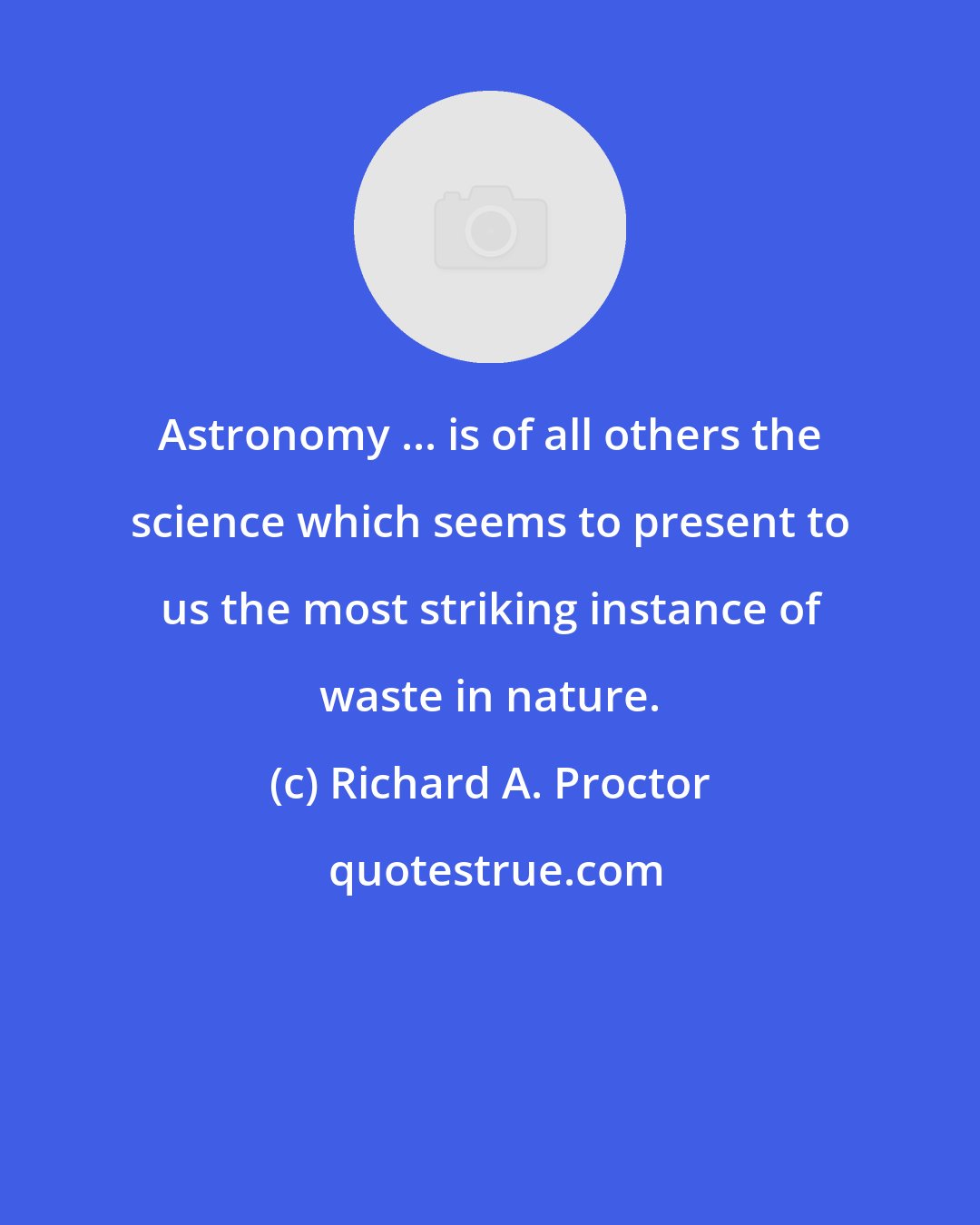 Richard A. Proctor: Astronomy ... is of all others the science which seems to present to us the most striking instance of waste in nature.