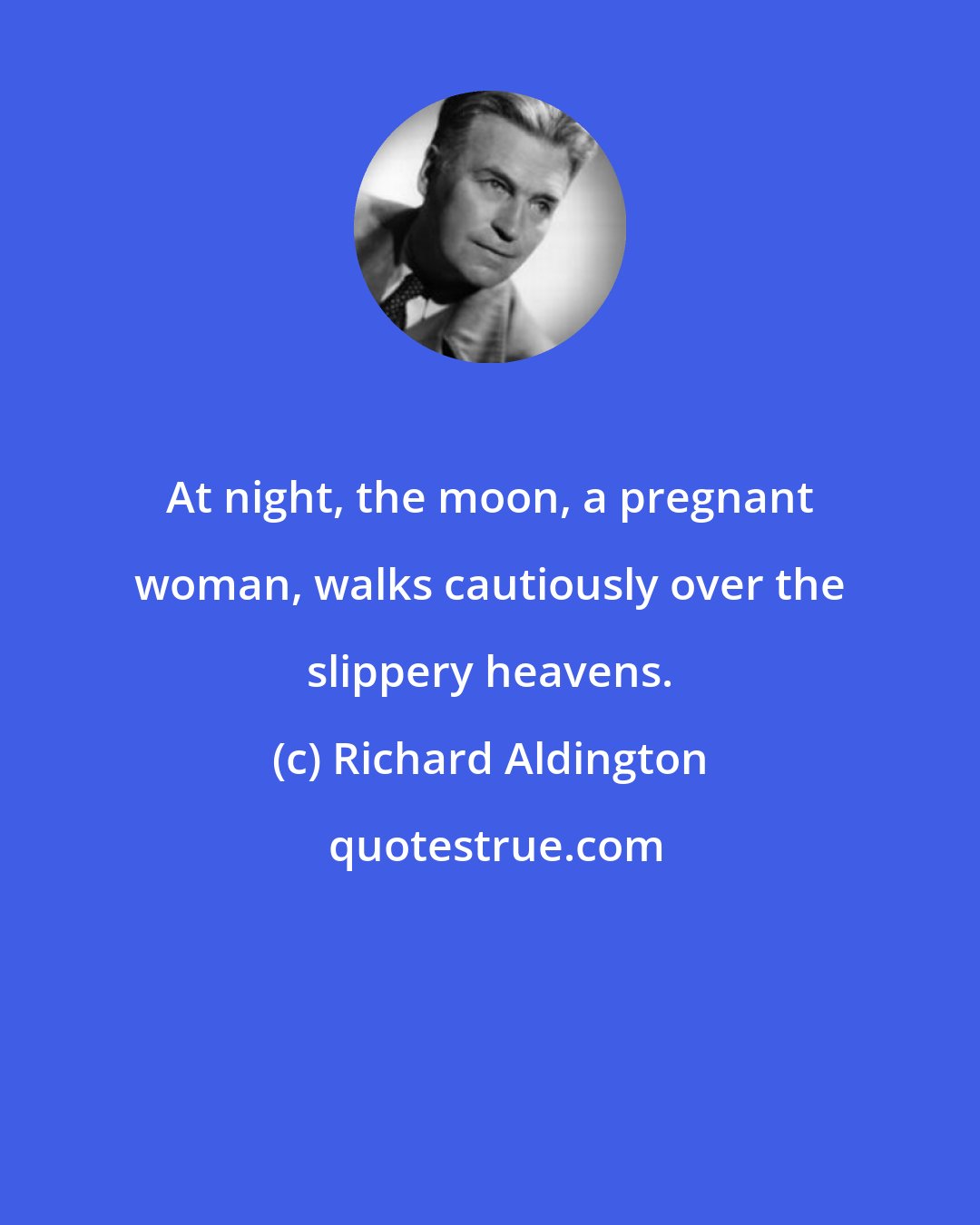 Richard Aldington: At night, the moon, a pregnant woman, walks cautiously over the slippery heavens.