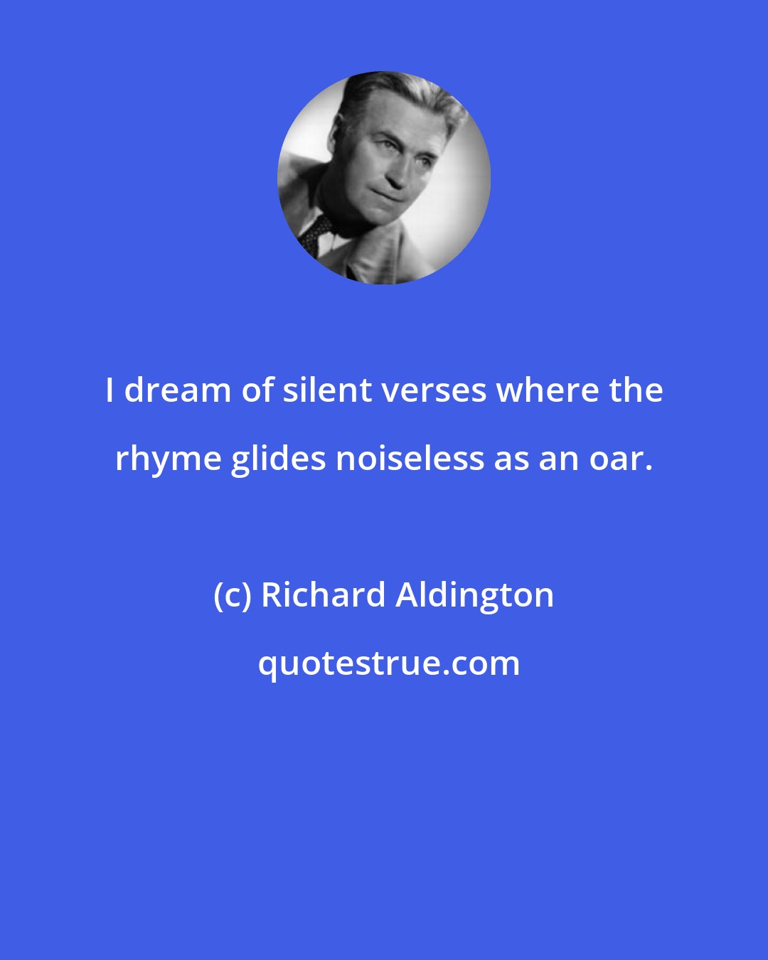 Richard Aldington: I dream of silent verses where the rhyme glides noiseless as an oar.