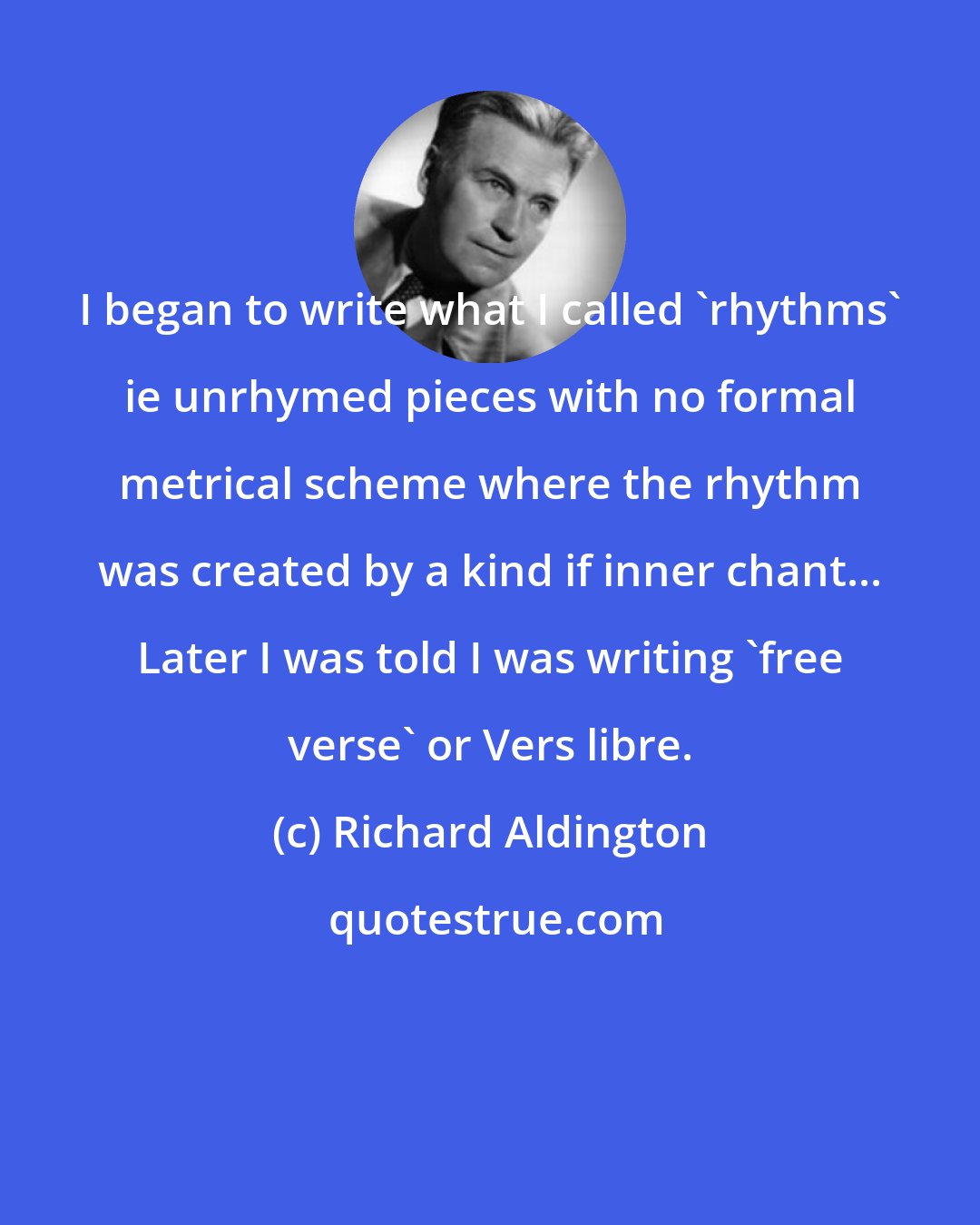 Richard Aldington: I began to write what I called 'rhythms' ie unrhymed pieces with no formal metrical scheme where the rhythm was created by a kind if inner chant... Later I was told I was writing 'free verse' or Vers libre.
