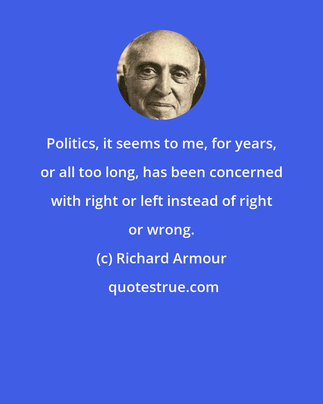 Richard Armour: Politics, it seems to me, for years, or all too long, has been concerned with right or left instead of right or wrong.