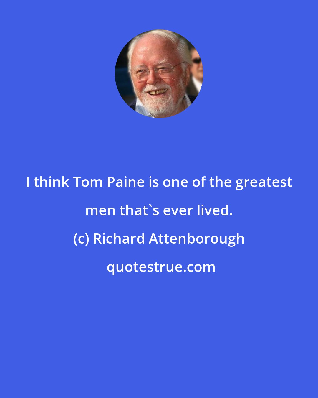 Richard Attenborough: I think Tom Paine is one of the greatest men that's ever lived.