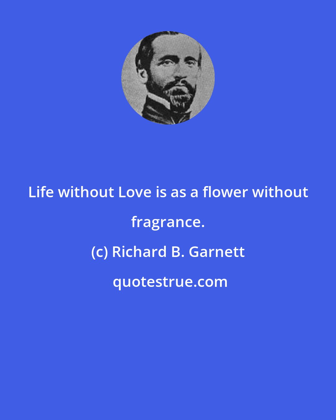 Richard B. Garnett: Life without Love is as a flower without fragrance.