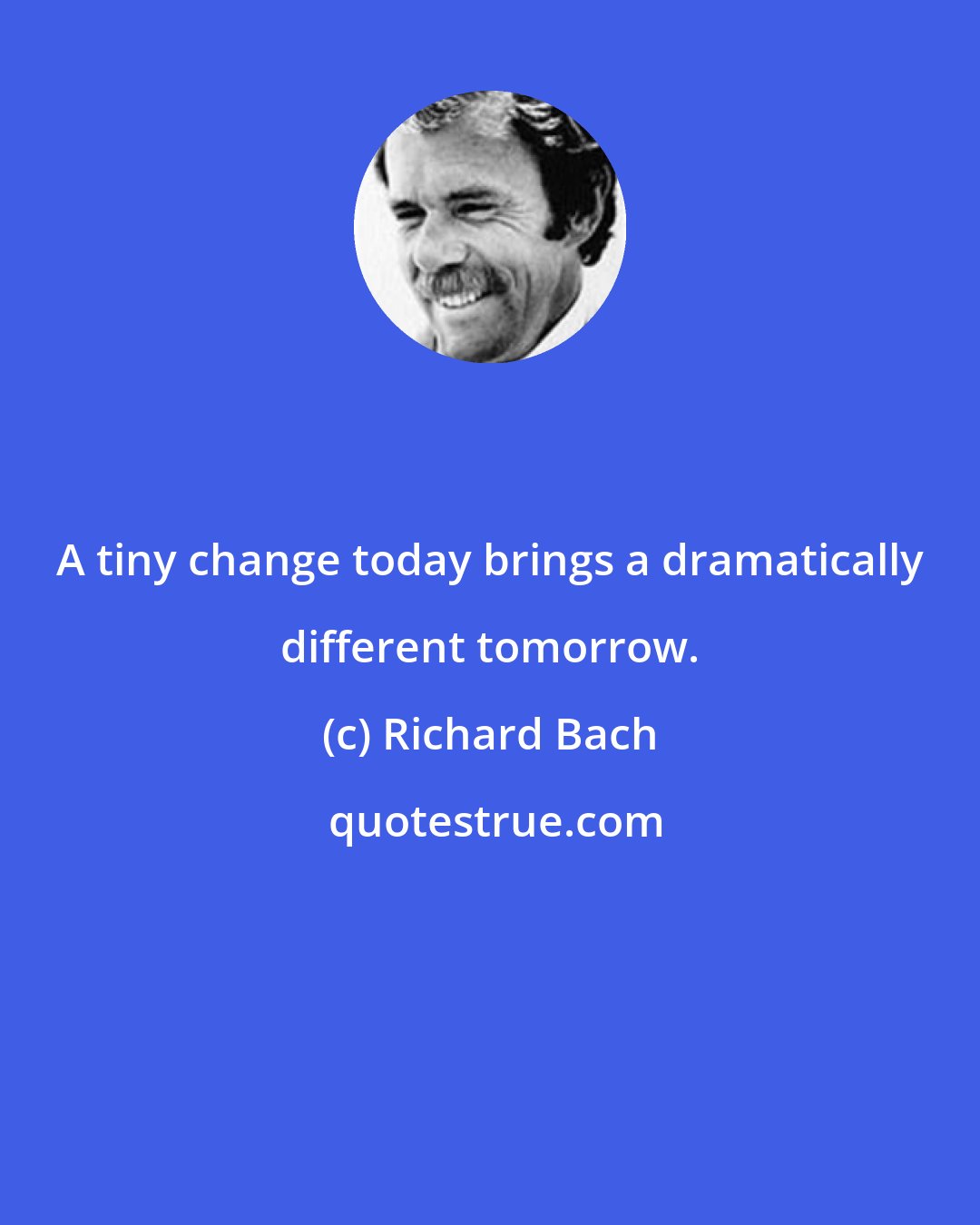 Richard Bach: A tiny change today brings a dramatically different tomorrow.