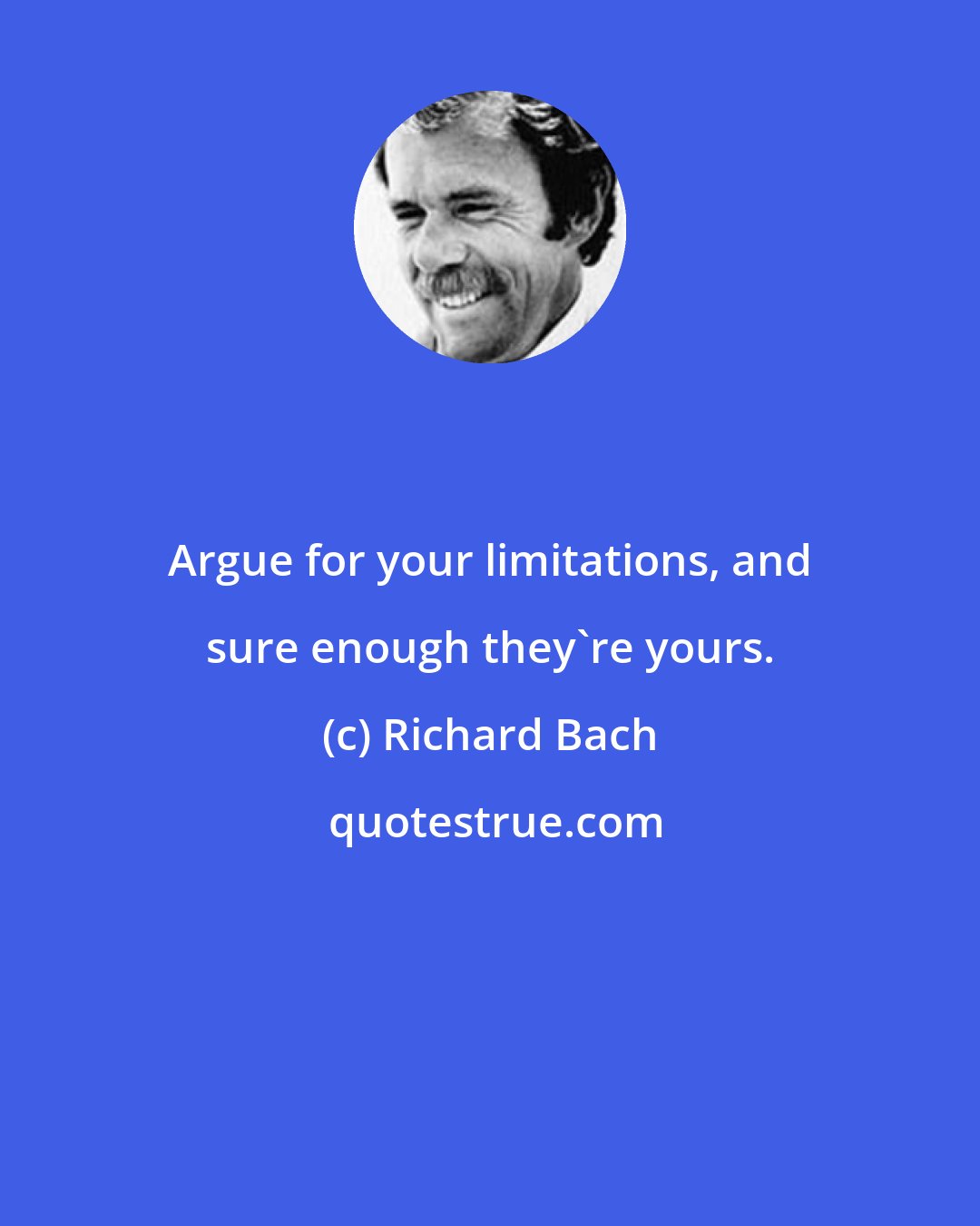 Richard Bach: Argue for your limitations, and sure enough they're yours.
