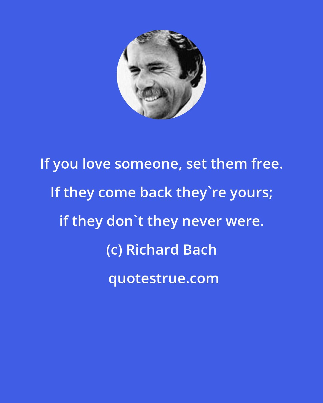 Richard Bach: If you love someone, set them free. If they come back they're yours; if they don't they never were.