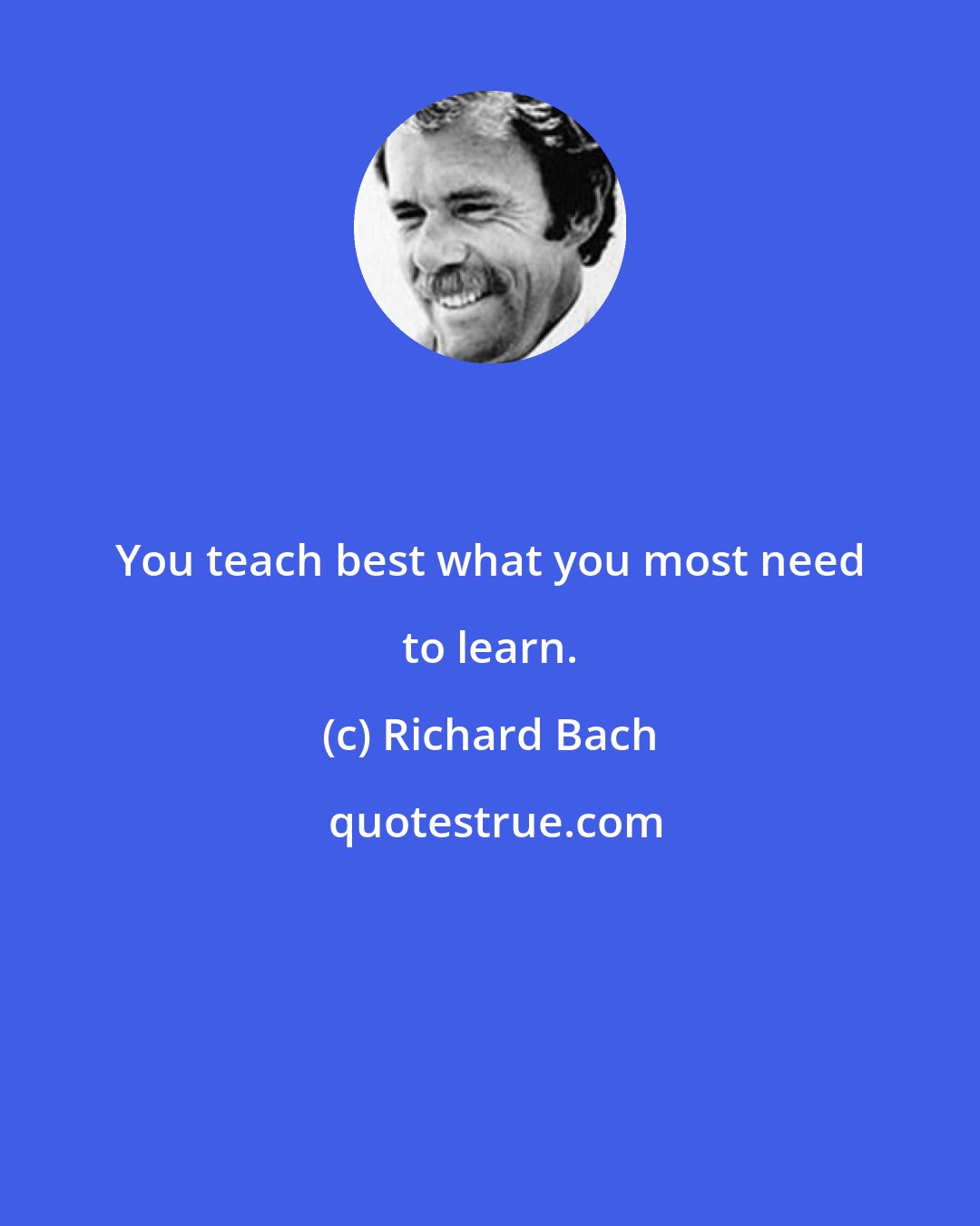 Richard Bach: You teach best what you most need to learn.
