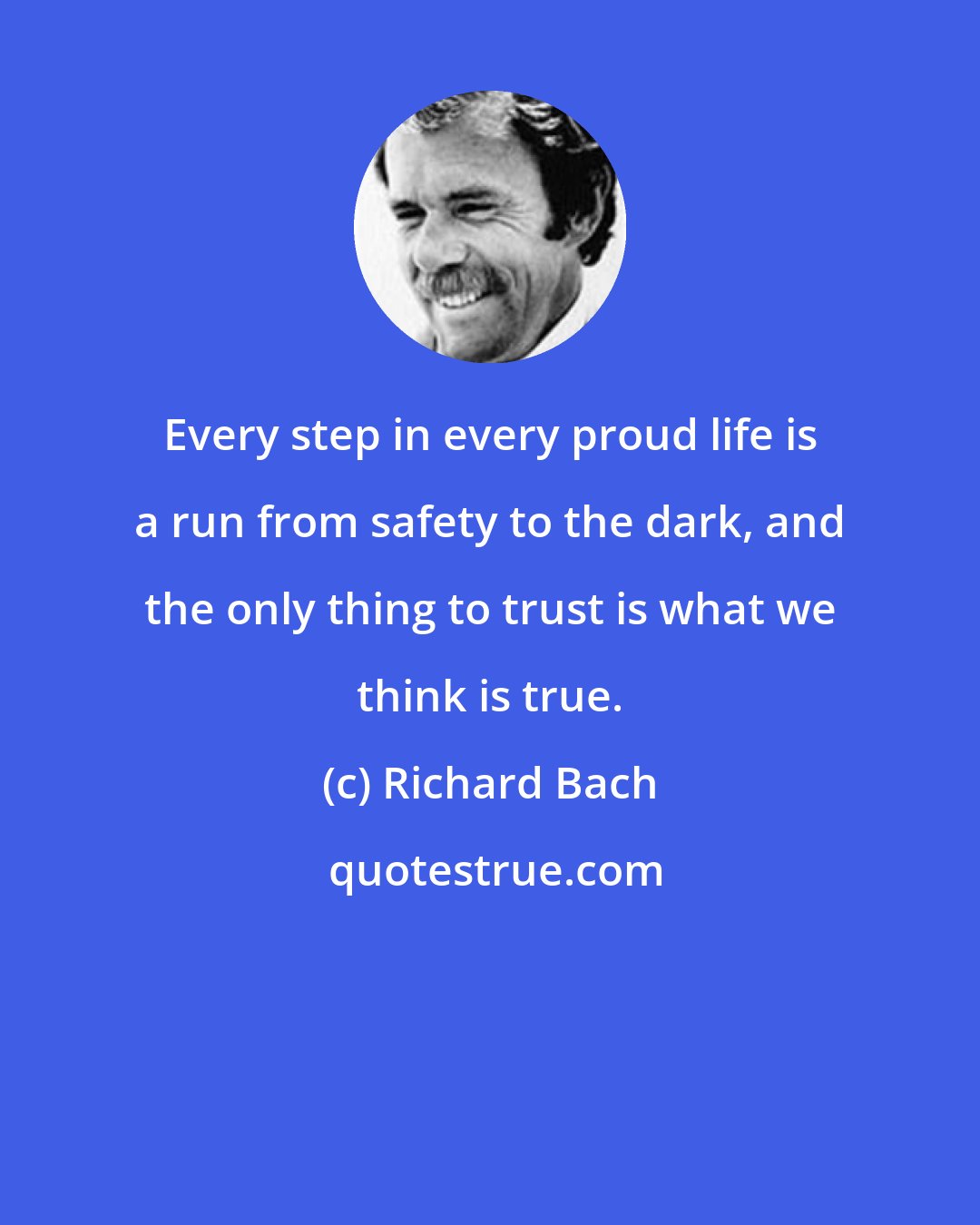 Richard Bach: Every step in every proud life is a run from safety to the dark, and the only thing to trust is what we think is true.