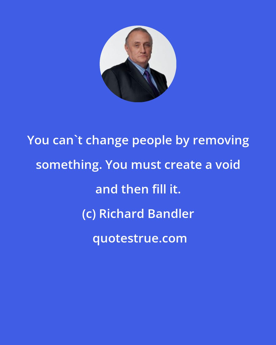 Richard Bandler: You can't change people by removing something. You must create a void and then fill it.