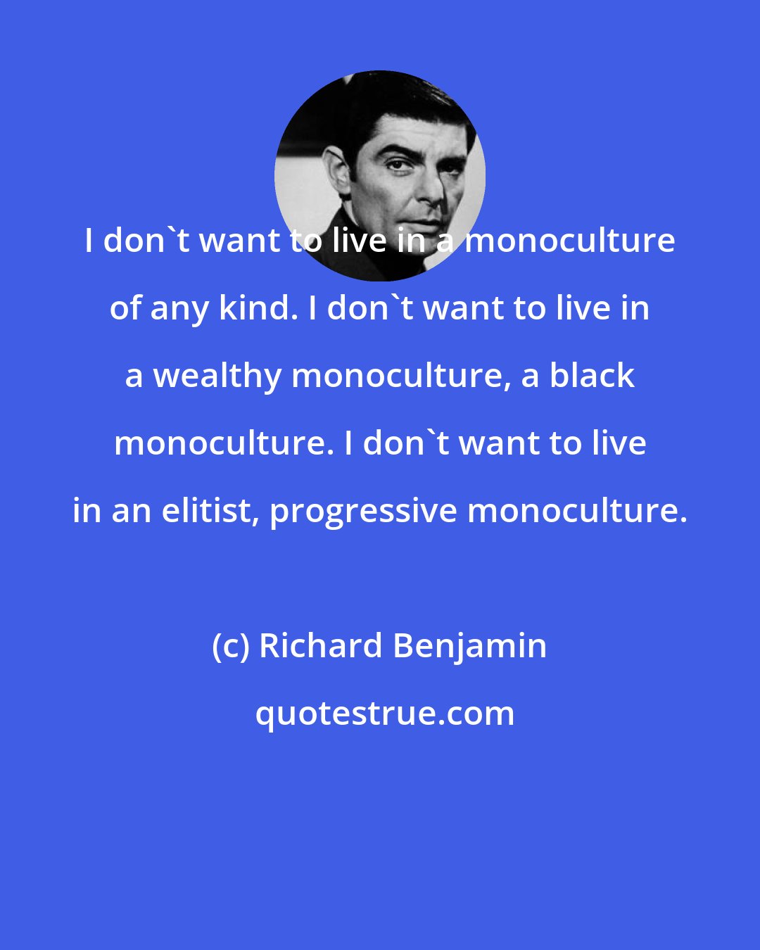 Richard Benjamin: I don't want to live in a monoculture of any kind. I don't want to live in a wealthy monoculture, a black monoculture. I don't want to live in an elitist, progressive monoculture.