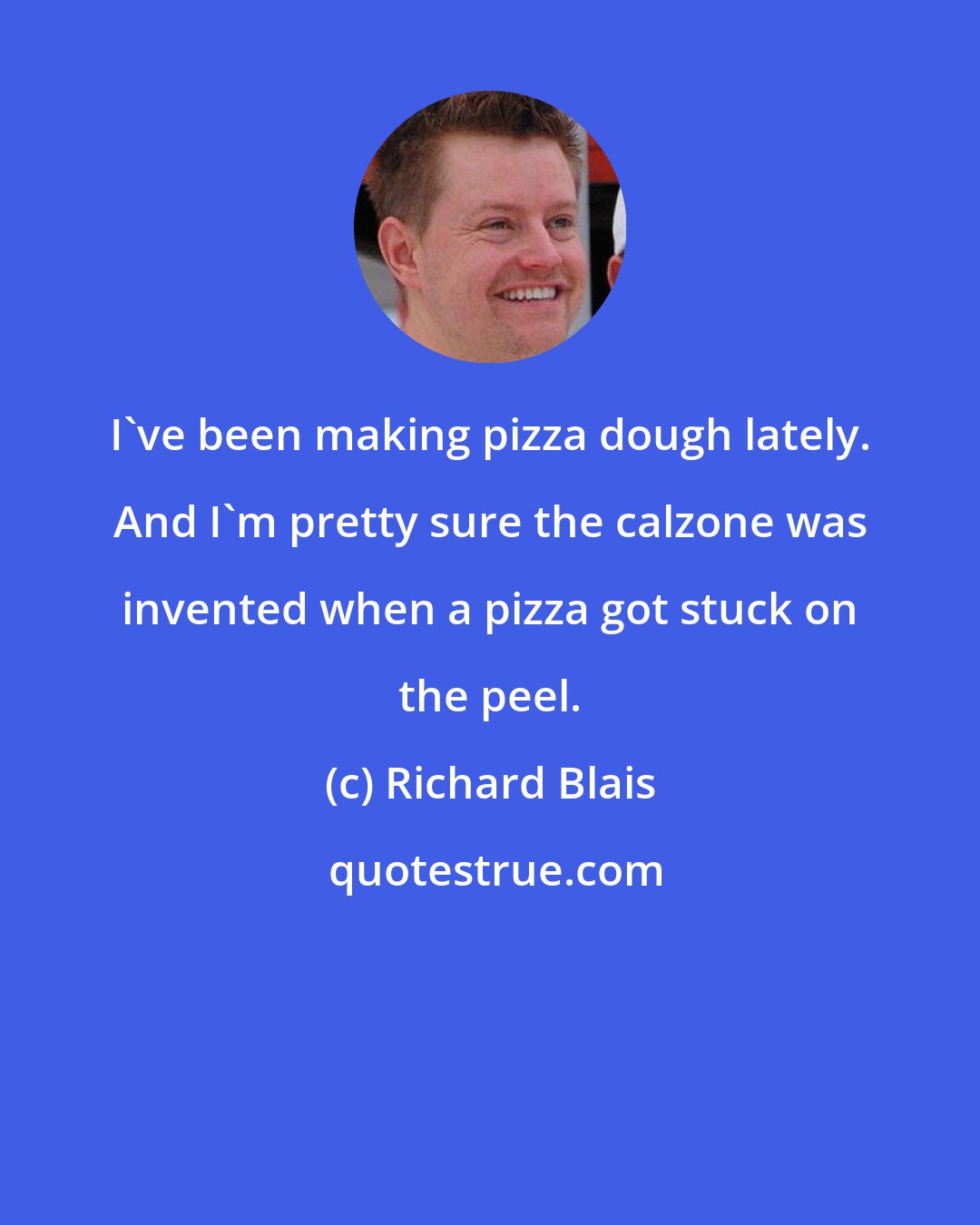Richard Blais: I've been making pizza dough lately. And I'm pretty sure the calzone was invented when a pizza got stuck on the peel.