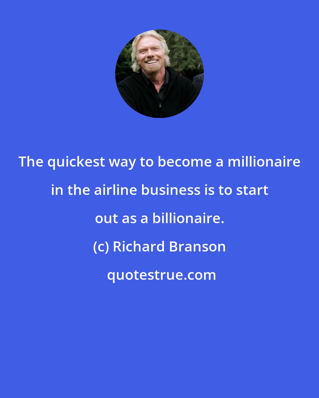 Richard Branson: The quickest way to become a millionaire in the airline business is to start out as a billionaire.