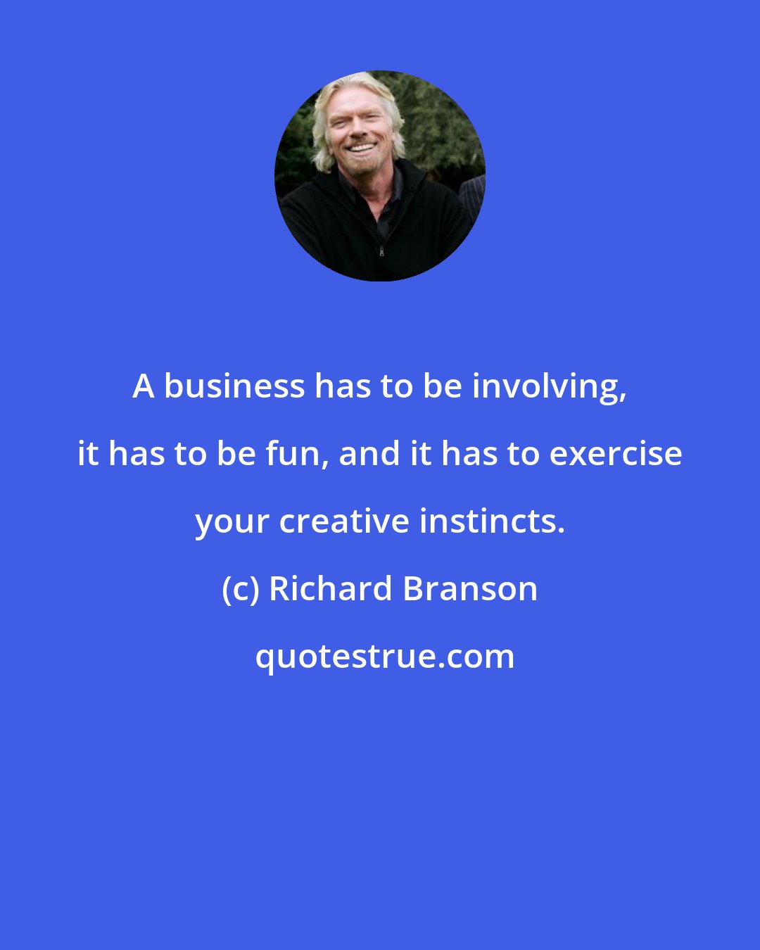 Richard Branson: A business has to be involving, it has to be fun, and it has to exercise your creative instincts.