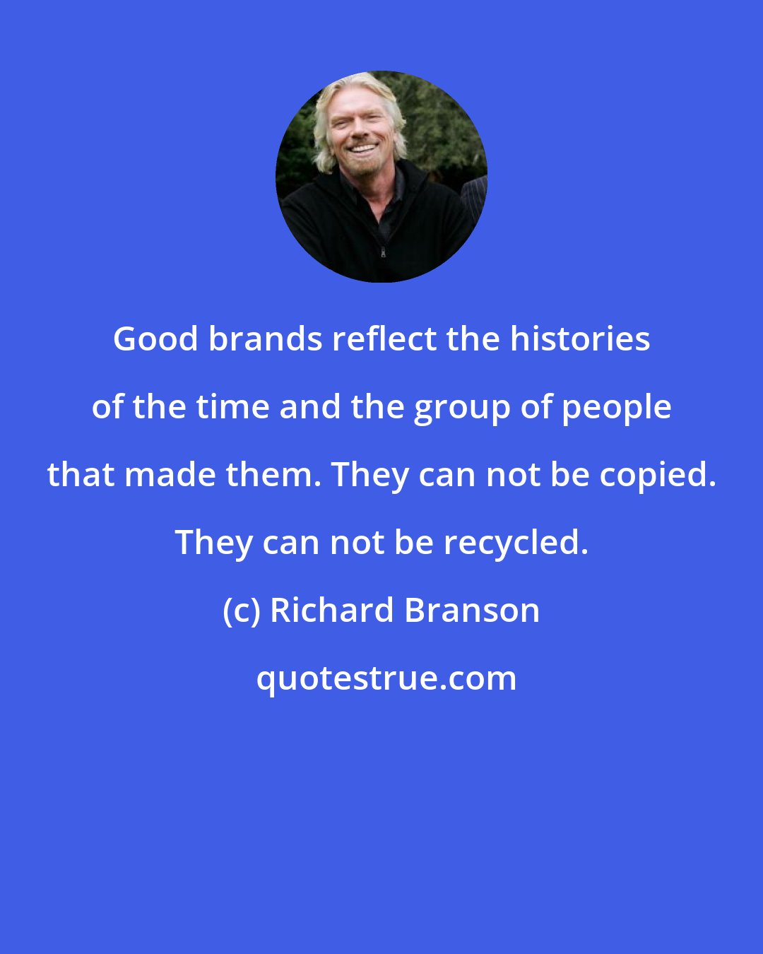 Richard Branson: Good brands reflect the histories of the time and the group of people that made them. They can not be copied. They can not be recycled.