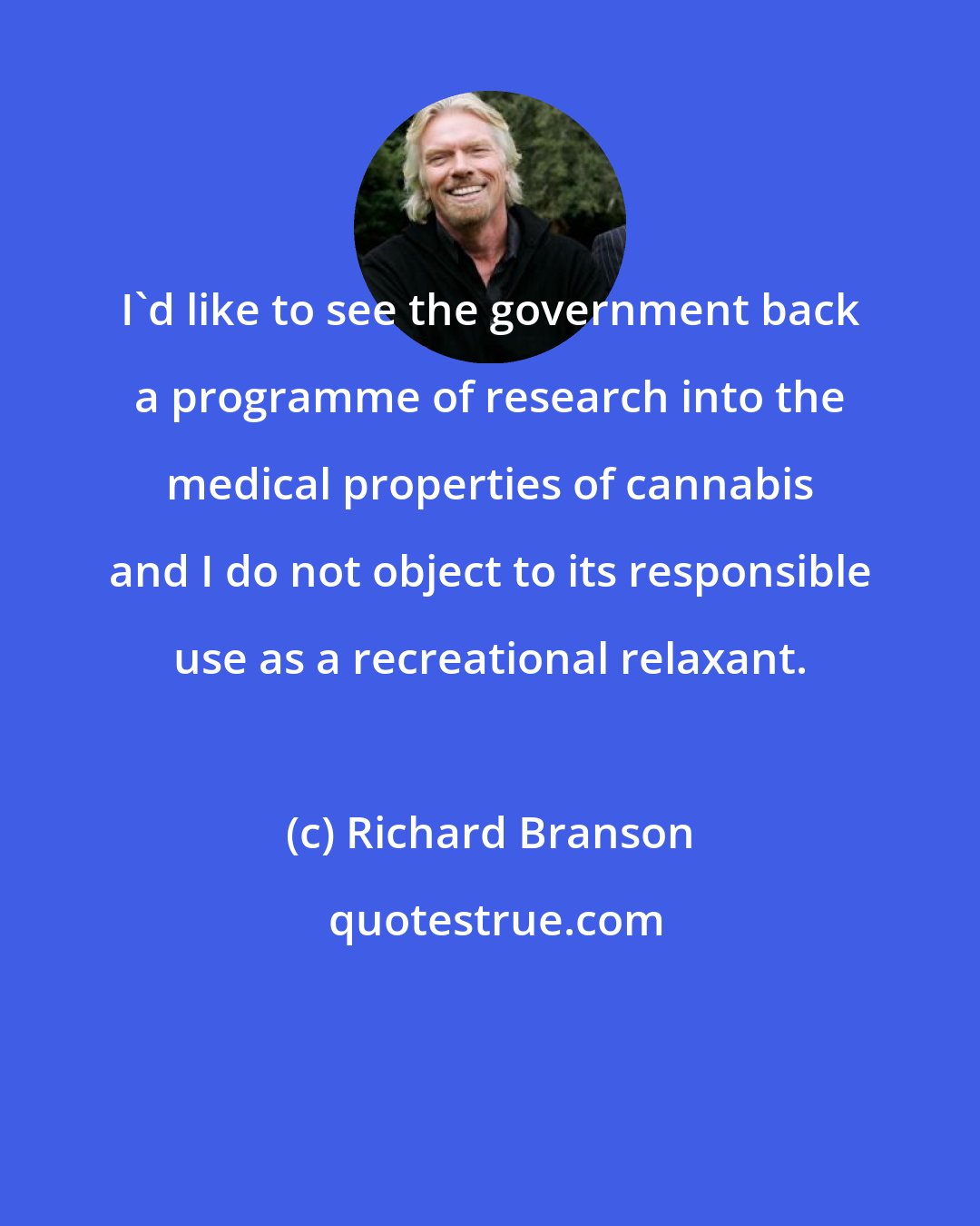 Richard Branson: I'd like to see the government back a programme of research into the medical properties of cannabis and I do not object to its responsible use as a recreational relaxant.