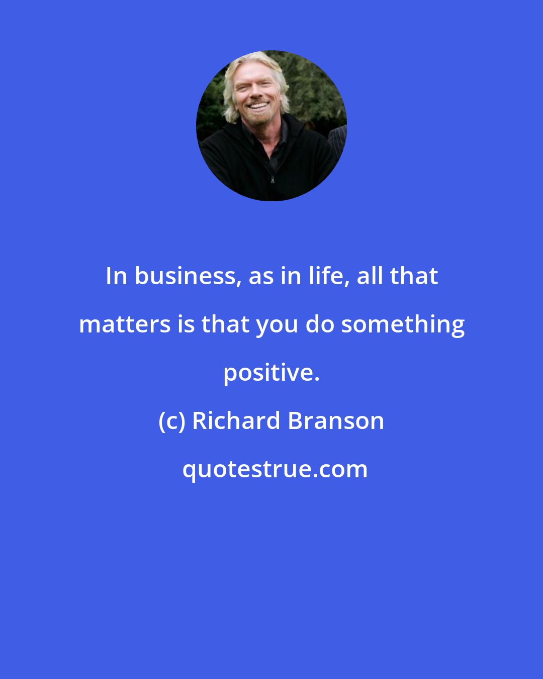 Richard Branson: In business, as in life, all that matters is that you do something positive.