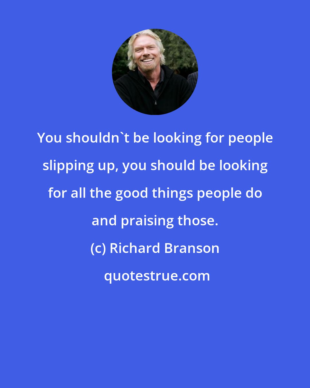 Richard Branson: You shouldn't be looking for people slipping up, you should be looking for all the good things people do and praising those.