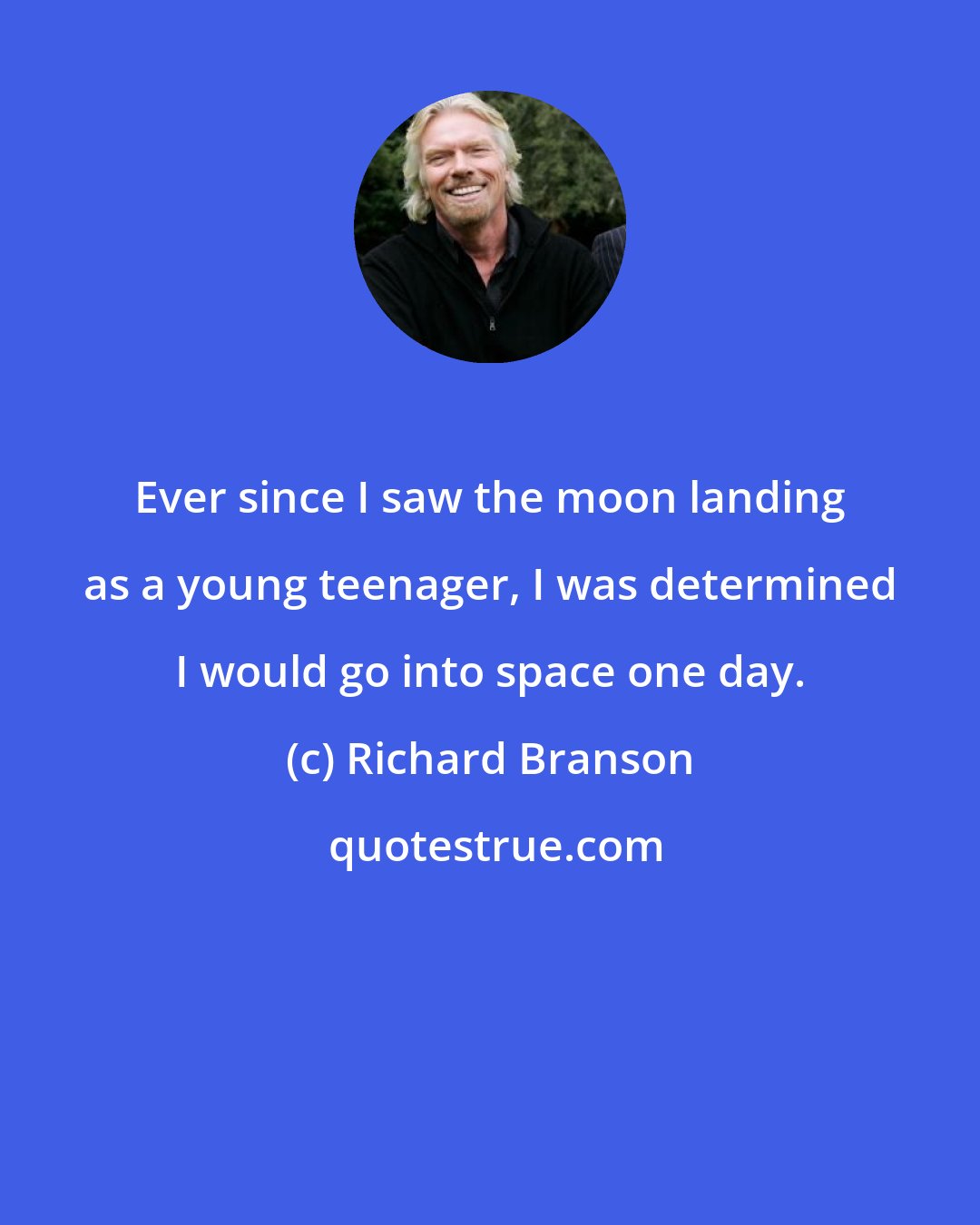 Richard Branson: Ever since I saw the moon landing as a young teenager, I was determined I would go into space one day.