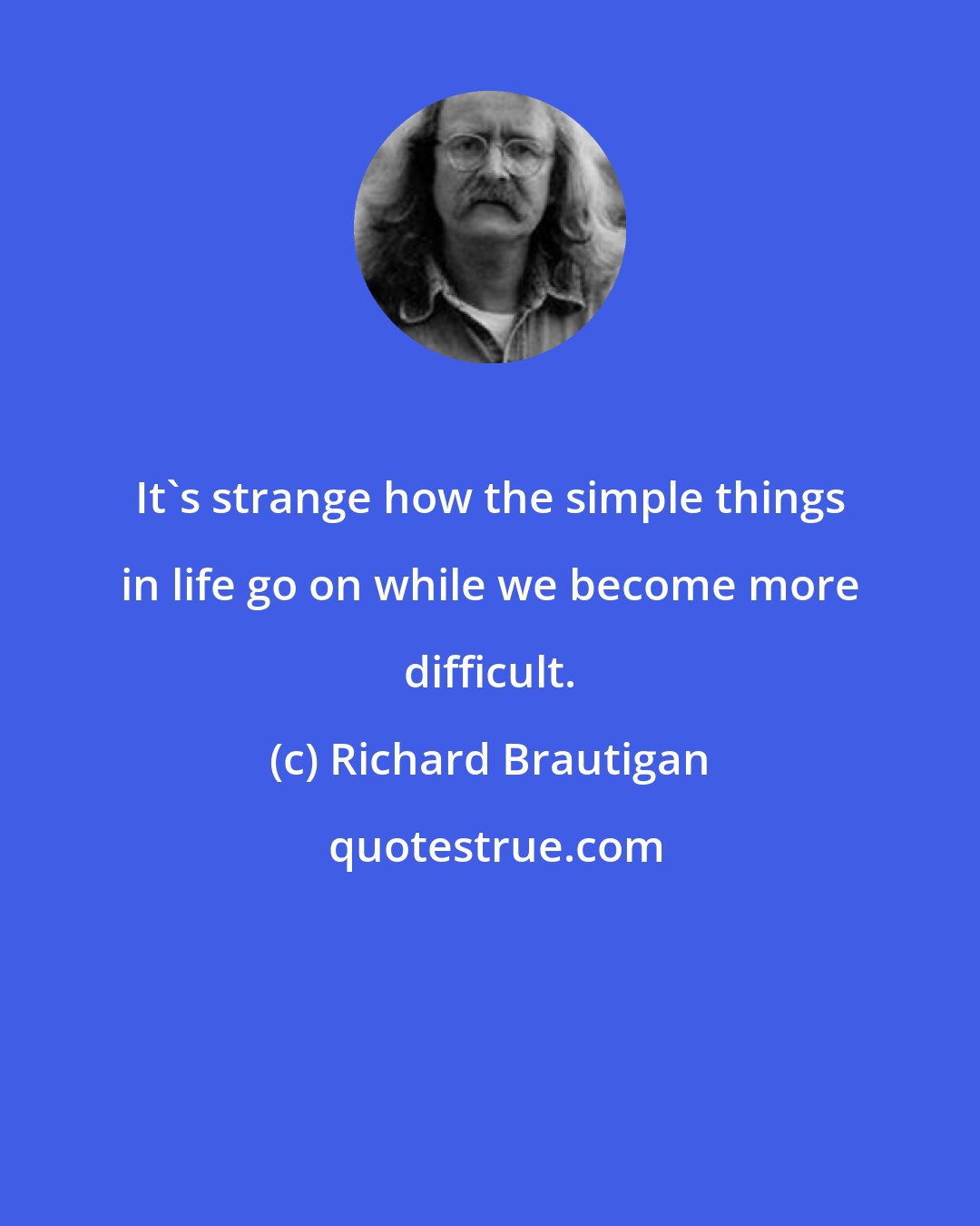 Richard Brautigan: It's strange how the simple things in life go on while we become more difficult.