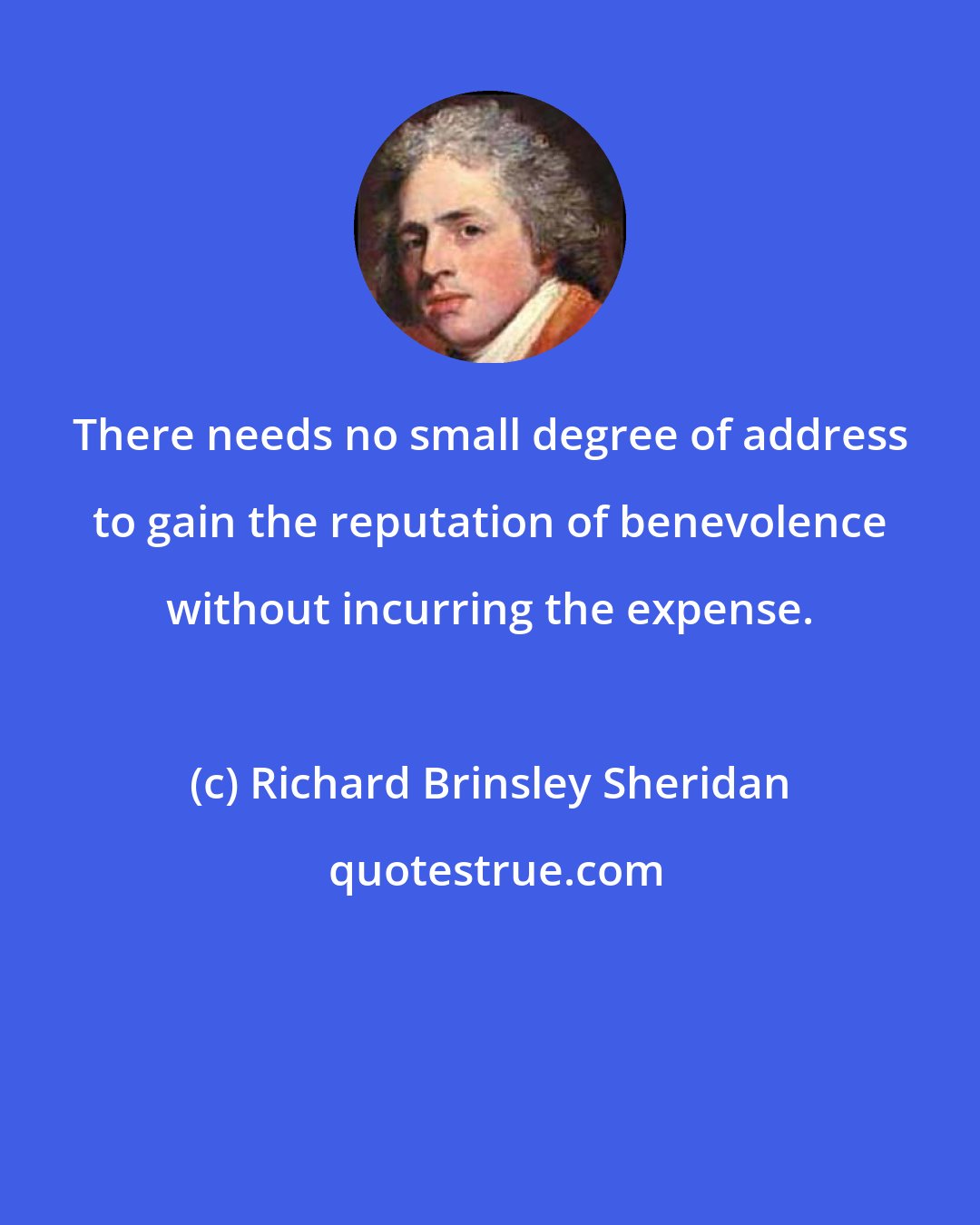 Richard Brinsley Sheridan: There needs no small degree of address to gain the reputation of benevolence without incurring the expense.