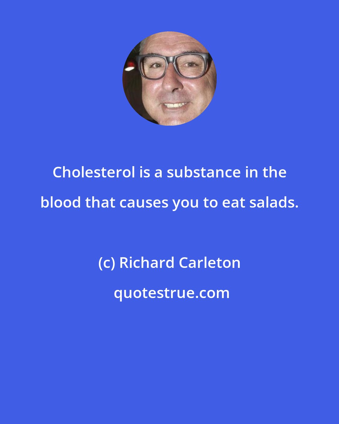 Richard Carleton: Cholesterol is a substance in the blood that causes you to eat salads.