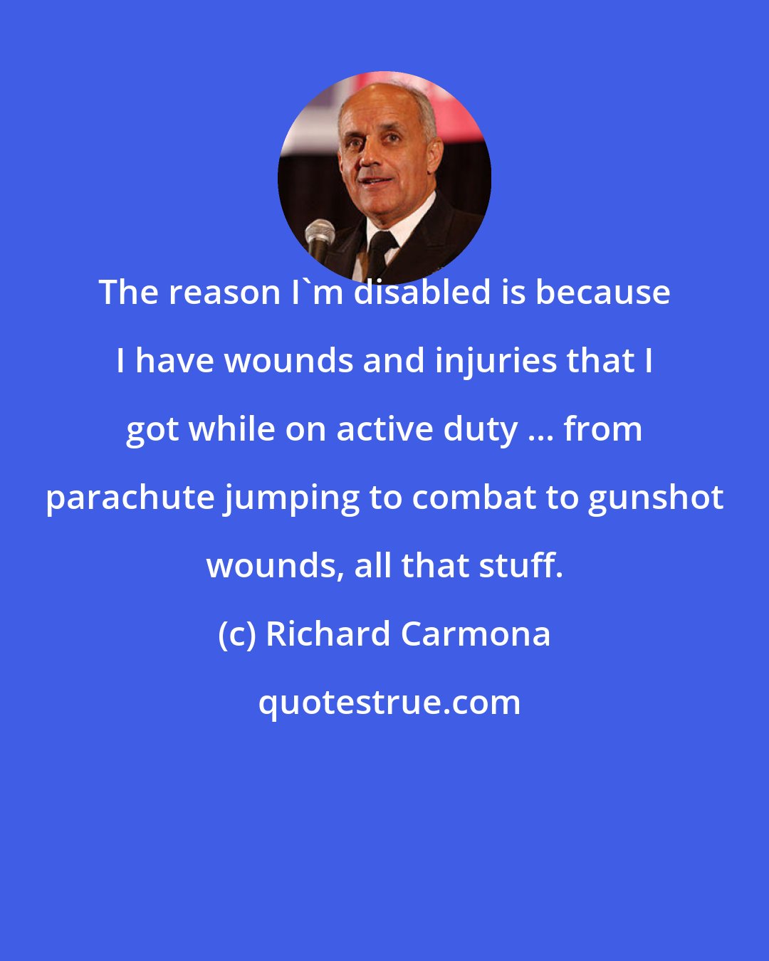 Richard Carmona: The reason I'm disabled is because I have wounds and injuries that I got while on active duty ... from parachute jumping to combat to gunshot wounds, all that stuff.